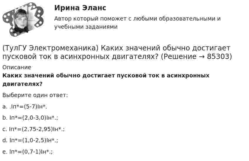      
            Описание
            Каких значений обычно достигает пусковой ток в асинхронных двигателях?Выберите один ответ:a. .Iп*=(5-7)Iн*.b. Iп*=(2,0-3,0)Iн*.;c. Iп*=(2,75-2,95)Iн*.;d. Iп*=(1,0-2,5)Iн*.;e. Iп*=(0,7-1)Iн*.;   
            
            
            (ТулГУ Электромеханика) Каким образом обычно располагают на стержне обмотки трехобмоточного трансформатора?(ТулГУ Электромеханика) Каких значений обычно достигает пусковой ток в асинхронных двигателях?(ТулГУ Электромеханика) Как называется асинхронная машина с трансформаторной схемой соединения обмоток?(ТулГУ Электромеханика) Как называется величина расстояния между активными сторонами обмотки электрической машины y₁ = pDi/2?(ТулГУ Электромеханика) Как называется величина, характерная для синхронных машин и определяемая по формуле mc = ∂Me/∂θ?(ТулГУ Электромеханика) Как называется линия проходящей строго посередине между полюсами при на которой радиальная составляющая магнитной индукции Bδ равна нулю?(ТулГУ Электромеханика) Как называется обмотка,помещаемая в полюсные наконечники синхронного двигателя для улучшения его динамических свойств?(ТулГУ Электромеханика) Какие из перечисленных характеристик требуется построить в лабораторной работе?(ТулГУ Электромеханика) Какие из потерь в электродвигателе рассчитывается по данной формуле m₁r`₂I`₂²?(ТулГУ Электромеханика) Какие меры принимают чтобы при изменении напряжения регулятора не изменялась его фаза?(ТулГУ Электромеханика) Какие типы характера соединения секций обмоток существуют?(ТулГУ Электромеханика) Какие трансформаторы относятся к одной и той же группе соединения(ТулГУ Электромеханика) Как изменяется МДС секции при пересечении активной стороны секции если ток направлен к нам?(ТулГУ Электромеханика) Какими буквами обозначается начало фаз обмотки низшего напряжения трансформатора?