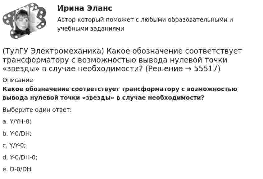      
            Описание
            Какое обозначение соответствует трансформатору с возможностью вывода нулевой точки «звезды» в случае необходимости?Выберите один ответ:a. Y/YH-0; b. Y-0/DH; c. Y/Y-0; d. Y-0/DH-0; e. D-0/DH.    
            
            
            (ТулГУ Электромеханика) Какое из указанных соотношений называют «отношением короткого замыкания» (ОКЗ)?(ТулГУ Электромеханика) Какое обозначение соответствует трансформатору с возможностью вывода нулевой точки «звезды» в случае необходимости?(ТулГУ Электромеханика) Какое средство используют в трансформаторах предельной мощности для уменьшения высоты ярм?(ТулГУ Электромеханика) Какое явление называется самовозбуждением синхронного генератора?(ТулГУ Электромеханика) Какой величине приблизительно равны потери холостого хода в трансформаторе?(ТулГУ Электромеханика) Какой величины может достигать значение максимального тока короткого замыкания, имеющего uк =0,05-0,1?(ТулГУ Электромеханика) Какой вид имеет характеристика холостого хода синхронного генератора?(ТулГУ Электромеханика) Какова допустимая величина разницы коэффициентов трансформации трансформаторов, чтобы избежать опасных уравнительных токов?(ТулГУ Электромеханика) Какова допустимая величина разницы коэффициентов трансформации трансформаторов, чтобы избежать опасных уравнительных токов?(ТулГУ Электромеханика) Какова характерная величина сопротивления Потье для гидрогенераторов?(ТулГУ Электромеханика) Каков обычно уровень напряжения мощных электрических машин?(ТулГУ Электромеханика) Каково должно быть соотношение обмоток трансформатора что бы он был повышающим?(ТулГУ Электромеханика) Какое значение скольжения характерно для асинхронного электродвигателя в режиме холостого хода?(ТулГУ Электромеханика) Какое значение сопротивления r1*характерно для наиболее распространенных асинхронных двигателей мощностью от 3 до 100 кВт?