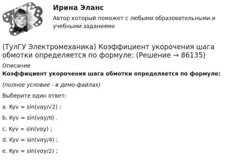     
            Описание
            Коэффициент укорочения шага обмотки определяется по формуле:(полное условие - в демо-файлах)Выберите один ответ:a. Kyv = sin(vαy/√2) ; b. Kyv = sin(vαy/π) . c. Kyv = sin(vαy) ; d. Kyv = sin(vαy/4) ; e. Kyv = sin(vαy/2) ;    
            
            
            (ТулГУ Электромеханика) К какому способу относится регулирование частоты вращения электродвигателя изменением подводимого напряжения?(ТулГУ Электромеханика) Коэффициент укорочения шага обмотки определяется по формуле:(ТулГУ Электромеханика) На какую величину умножаются параметры схемы замещения трансформатора при приведении?(ТулГУ Электромеханика) Напряжения короткого замыкания uкIuкII не должны различаться более чем на ___ % от их среднего значения:(ТулГУ Электромеханика) На сколько максимально допустимо нагружать в работе более загруженный трансформатор?(ТулГУ Электромеханика) Основное отличие автотрансформатора от трансформаторов заключается?(ТулГУ Электромеханика) По какой из приведенных формул определяются потери в стали трансформатора?(ТулГУ Электромеханика) Как при автотрансформаторном пуске снижаются пусковой ток и пусковой момент асинхронного электродвигателя?(ТулГУ Электромеханика) Как соотносятся между собой в автотрансформаторе Sпpи Spасч(ТулГУ Электромеханика) Как соотносятся между собой величина силы, действующей на контур и тока контура?(ТулГУ Электромеханика) Как соотносятся токи в параллельных ветвях схемы замещения трансформатора, образованных сопротивлениями короткого замыкания?(ТулГУ Электромеханика) Какую величину определяет формула Hδ = ∑iw/2δ(ТулГУ Электромеханика) Какую из перечисленных разновидностей магнитопроводов трансформаторов вы знаете?(ТулГУ Электромеханика) Какую мощность принимают за номинальную в трехобмоточном трансформаторе?