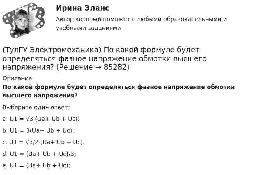      
            Описание
            По какой формуле будет определяться фазное напряжение обмотки высшего напряжения?Выберите один ответ:a. U1 = √3 (Ua+ Ub + Uс); b. U1 = 3(Ua+ Ub + Uс);c. U1 = √3/2 (Ua+ Ub + Uс). d. U1 = (Ua+ Ub + Uс)/3; e. U1 = (Ua+ Ub + Uс);    
            
            
            (ТулГУ Электромеханика) По какой из приведенных формул определяются потери в стали трансформатора?(ТулГУ Электромеханика) По какой формуле будет определяться фазное напряжение обмотки высшего напряжения?(ТулГУ Электромеханика) По условиям безопасности работы генератора и вспомогательного оборудования, получающего питание от генератора, величина ΔU (величина изменения напряжения генератора при сбросе нагрузки) не должна превышать:(ТулГУ Электромеханика) При каких значениях механических напряжений, во времякз деформации становятся необратимыми и обмотка разрушается?(ТулГУ Электромеханика) При каких условиях электрическая машина может работать в трансформаторном режиме?(ТулГУ Электромеханика) При каком способе регулирования асинхронного электродвигателя его механические характеристики выглядят следующим образом.(ТулГУ Электромеханика) С каким расчетом выбирается величина индуктивного сопротивления реактора при реакторном пуске электродвигателя?(ТулГУ Электромеханика) Какую мощность принимают за номинальную в трехобмоточном трансформаторе?(ТулГУ Электромеханика) К каких единицах необходимо рассчитывать величину холостого хода i0?(ТулГУ Электромеханика) К какому способу относится регулирование частоты вращения электродвигателя изменением подводимого напряжения?(ТулГУ Электромеханика) Коэффициент укорочения шага обмотки определяется по формуле:(ТулГУ Электромеханика) На какую величину умножаются параметры схемы замещения трансформатора при приведении?(ТулГУ Электромеханика) Напряжения короткого замыкания uкIuкII не должны различаться более чем на ___ % от их среднего значения:(ТулГУ Электромеханика) На сколько максимально допустимо нагружать в работе более загруженный трансформатор?