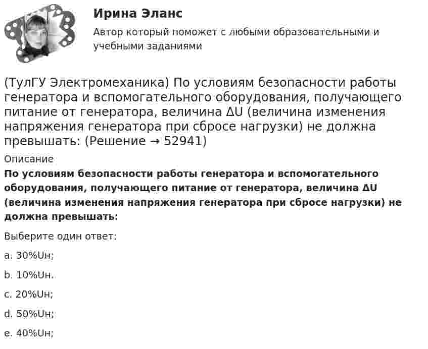      
            Описание
            По условиям безопасности работы генератора и вспомогательного оборудования, получающего питание от генератора, величина ΔU (величина изменения напряжения генератора при сбросе нагрузки) не должна превышать:Выберите один ответ:a. 30%Uн; b. 10%Uн. c. 20%Uн; d. 50%Uн; e. 40%Uн;   
            
            
            (ТулГУ Электромеханика) По какой формуле будет определяться фазное напряжение обмотки высшего напряжения?(ТулГУ Электромеханика) По условиям безопасности работы генератора и вспомогательного оборудования, получающего питание от генератора, величина ΔU (величина изменения напряжения генератора при сбросе нагрузки) не должна превышать:(ТулГУ Электромеханика) При каких значениях механических напряжений, во времякз деформации становятся необратимыми и обмотка разрушается?(ТулГУ Электромеханика) При каких условиях электрическая машина может работать в трансформаторном режиме?(ТулГУ Электромеханика) При каком способе регулирования асинхронного электродвигателя его механические характеристики выглядят следующим образом.(ТулГУ Электромеханика) С каким расчетом выбирается величина индуктивного сопротивления реактора при реакторном пуске электродвигателя?(ТулГУ Электромеханика) Сколько кВт энергии приходится на одного человека в развитых странах?(ТулГУ Электромеханика) К каких единицах необходимо рассчитывать величину холостого хода i0?(ТулГУ Электромеханика) К какому способу относится регулирование частоты вращения электродвигателя изменением подводимого напряжения?(ТулГУ Электромеханика) Коэффициент укорочения шага обмотки определяется по формуле:(ТулГУ Электромеханика) На какую величину умножаются параметры схемы замещения трансформатора при приведении?(ТулГУ Электромеханика) Напряжения короткого замыкания uкIuкII не должны различаться более чем на ___ % от их среднего значения:(ТулГУ Электромеханика) На сколько максимально допустимо нагружать в работе более загруженный трансформатор?(ТулГУ Электромеханика) Основное отличие автотрансформатора от трансформаторов заключается?
