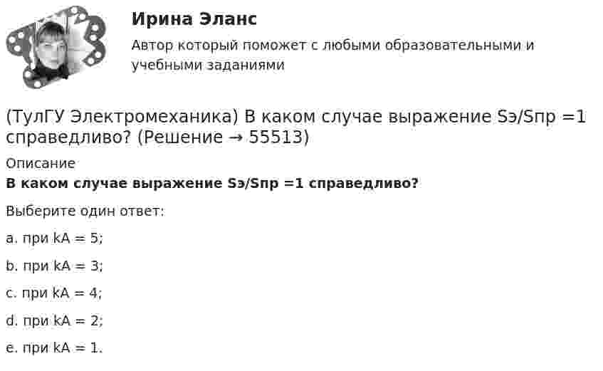      
            Описание
            В каком случае выражение Sэ/Sпр =1 справедливо?Выберите один ответ:a. при kA = 5; b. при kA = 3; c. при kA = 4; d. при kA = 2; e. при kA = 1.    
            
            
            (ТулГУ Электромеханика) В каком диапазоне необходимо выполнять измерения в опыте холостого хода?(ТулГУ Электромеханика) В каком случае выражение Sэ/Sпр =1 справедливо?(ТулГУ Электромеханика) В каком случае можно использовать параллельное включение трансформатора?(ТулГУ Электромеханика) Во сколько раз должно быть число витков в трансформаторе при соединение обмоток в «зигзаг», чтобы получить такое же фазное напряжение, как и при соединении в «звезду».(ТулГУ Электромеханика) В петлевых обмотках с целым q максимальное число параллельных ветвей равно(ТулГУ Электромеханика) В чем состоит «принцип обратимости» электрической машины?(ТулГУ Электромеханика) Динамический момент асинхронной машины это:(ТулГУ Электробезопасность) Минимальное сечение переносного заземления до 1000 В(ТулГУ Электробезопасность) На какую глубину должна быть вкопана железобетонная свая в качестве искусственного заземлителя(ТулГУ Электробезопасность) Наряд-допуск:(ТулГУ Электробезопасность) Срок проверки указателя напряжения:(ТулГУ Электробезопасность) Что не подлежит заземлениюТулГу «Электромагнитная совместимость  в электроэнергетических системах»Вариант 5(ТулГУ Электромеханика) В каких единицах будет определяться величина uк?