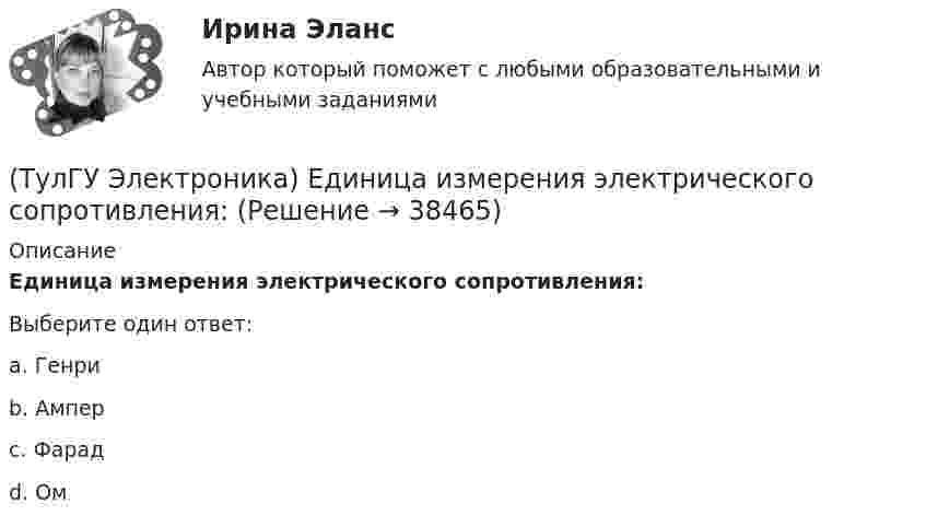      
          Описание
          Единица измерения электрического сопротивления:Выберите один ответ:a. Генри b. Ампер c. Фарад d. Ом  
            
            
            (ТулГУ Электроника) Для стабилизации напряжения в электронике используется участок ВАХ №: (ТулГУ Электроника) Единица измерения электрического сопротивления:(ТулГУ Электроника) Идеальный ОУ характеризуется следующими параметрами:(ТулГУ Электроника) Инвертирующий сумматор на ОУ:(ТулГУ Электроника) Какие обозначения относятся к биполярным транзисторам:(ТулГУ Электроника) Как можно охарактеризовать стабилитрон?(ТулГУ Электроника) Каково соотношение между прямым Rпр и обратным Rобр сопротивлениями у выпрямительного диода?(ТулГУ Электроника) Выберите из списка основные показатели трехфазного нулевого выпрямителя.(ТулГУ Электроника) Выпрямители НЕ бывают:(ТулГУ Электроника) Выпрямители строятся на:(ТулГУ Электроника) Выпрямитель преобразует:(ТулГУ Электроника) Выходное напряжение интегратора:(ТулГУ Электроника) Выходное напряжение управляемого выпрямителя зависит:(ТулГУ Электроника) Генератор синусоидальных колебаний – это устройство, преобразующее: