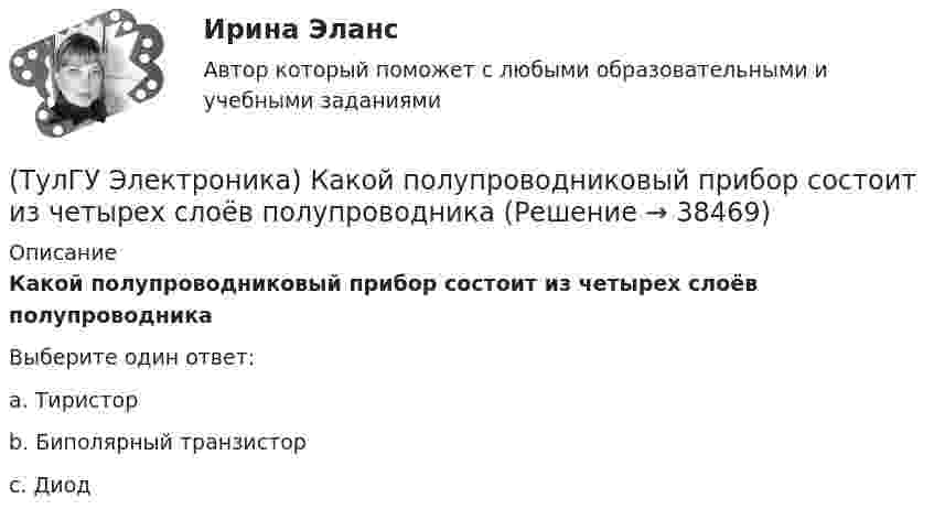      
          Описание
          Какой полупроводниковый прибор состоит из четырех слоёв полупроводникаВыберите один ответ:a. Тиристор b. Биполярный транзистор c. Диод   
            
            
            (ТулГУ Электроника) Какой из логических элементов выполняет функцию логического сложения?(ТулГУ Электроника) Какой полупроводниковый прибор состоит из четырех слоёв полупроводника(ТулГУ Электроника) Какой прибор обозначен (рисунок 1)(ТулГУ Электроника) Какой прибор обозначен (рисунок 2)(ТулГУ Электроника) Какой резистор имеет наибольшее сопротивление(ТулГУ Электроника) Какой слой биполярного транзистора в схеме с ОЭ включён на обратную проводимость?(ТулГУ Электроника) Какой слой в биполярном транзисторе имеет наименьшую толщину.(ТулГУ Электроника) Идеальный ОУ характеризуется следующими параметрами:(ТулГУ Электроника) Инвертирующий сумматор на ОУ:(ТулГУ Электроника) Какие обозначения относятся к биполярным транзисторам:(ТулГУ Электроника) Как можно охарактеризовать стабилитрон?(ТулГУ Электроника) Каково соотношение между прямым Rпр и обратным Rобр сопротивлениями у выпрямительного диода?(ТулГУ Электроника) Каково условие самовозбуждения автогенератора?(ТулГУ Электроника) Каковы основные показатели однофазного однополупериодного выпрямителя.