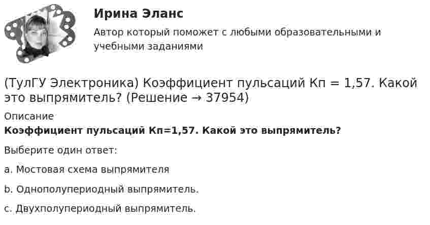      
          Описание
          Коэффициент пульсаций Кп=1,57. Какой это выпрямитель?Выберите один ответ:a. Мостовая схема выпрямителя b. Однополупериодный выпрямитель. c. Двухполупериодный выпрямитель.   
            
            
            (ТулГУ Электроника) Коэффициент пульсаций Кп = 0,057. Какой это выпрямитель?(ТулГУ Электроника) Коэффициент пульсаций Кп = 1,57. Какой это выпрямитель?(ТулГУ Электроника) Коэффициент стабилизации –это(ТулГУ Электроника) Коэффициент усиления транзисторного каскада по току(ТулГУ Электроника) Коэффициент усиления усилителя с положительной обратной связью определяется по формуле(ТулГУ Электроника) Кп = 0,67. Какой это выпрямитель?(ТулГУ Электроника) Масса и стоимость значительно меньше у фильтров типа...(ТулГУ Электроника) Какой полупроводниковый прибор состоит из четырех слоёв полупроводника(ТулГУ Электроника) Какой прибор обозначен (рисунок 1)(ТулГУ Электроника) Какой прибор обозначен (рисунок 2)(ТулГУ Электроника) Какой резистор имеет наибольшее сопротивление(ТулГУ Электроника) Какой слой биполярного транзистора в схеме с ОЭ включён на обратную проводимость?(ТулГУ Электроника) Какой слой в биполярном транзисторе имеет наименьшую толщину.(ТулГУ Электроника) Компаратор напряжения: