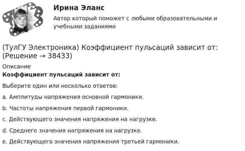      
          Описание
          Коэффициент пульсаций зависит от:Выберите один или несколько ответов:a. Амплитуды напряжения основной гармоники. b. Частоты напряжения первой гармоники. c. Действующего значения напряжения на нагрузке. d. Среднего значения напряжения на нагрузке. e. Действующего значения напряжения третьей гармоники.   
            
            
            (ТулГУ Электроника) Компаратор напряжения:(ТулГУ Электроника) Коэффициент пульсаций зависит от:(ТулГУ Электроника) Коэффициент пульсаций Кп = 0,057. Какой это выпрямитель?(ТулГУ Электроника) Коэффициент пульсаций Кп = 1,57. Какой это выпрямитель?(ТулГУ Электроника) Коэффициент стабилизации –это(ТулГУ Электроника) Коэффициент усиления транзисторного каскада по току(ТулГУ Электроника) Коэффициент усиления усилителя с положительной обратной связью определяется по формуле(ТулГУ Электроника) Какой вид связи между каскадами используются в усилителях постоянного тока:(ТулГУ Электроника) Какой из логических элементов выполняет функцию логического сложения?(ТулГУ Электроника) Какой полупроводниковый прибор состоит из четырех слоёв полупроводника(ТулГУ Электроника) Какой прибор обозначен (рисунок 1)(ТулГУ Электроника) Какой прибор обозначен (рисунок 2)(ТулГУ Электроника) Какой резистор имеет наибольшее сопротивление(ТулГУ Электроника) Какой слой биполярного транзистора в схеме с ОЭ включён на обратную проводимость?