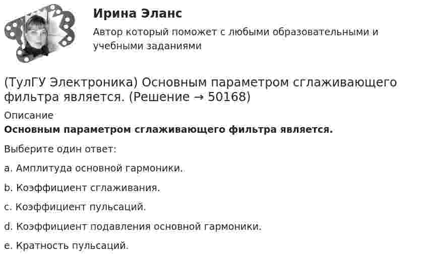      
            Описание
            Основным параметром сглаживающего фильтра является.Выберите один ответ:a. Амплитуда основной гармоники. b. Коэффициент сглаживания. c. Коэффициент пульсаций. d. Коэффициент подавления основной гармоники. e. Кратность пульсаций.   
            
            
            (ТулГУ Электроника) Основными элементами структурной схемы компенсационного стабилизатора постоянного напряжения являются…(ТулГУ Электроника) Основным параметром сглаживающего фильтра является.(ТулГУ Электроника) Положительная обратная связь используется в:(ТулГУ Электроника) Полупроводниковый диод применяется в устройствах электроники для цепей(ТулГУ Электроника) Преобразовать десятичное число 217 в двоичное.(ТулГУ Электроника) При подаче на вход дифференциатора напряжения треугольной формы, на(ТулГУ Электроника) При подаче на вход компаратора синусоидального напряжения, на его выходе имеем:(ТулГУ Электроника) Обозначение К71-5-160В-0,047мкФ±5% указывает на то, что это:(ТулГУ Электроника) Обозначение СП5-3-1-1кОм±10% указывает на то, что это:(ТулГУ Электроника) Обратная связь – это передача:(ТулГУ Электроника) Однофазные выпрямители НЕ бывают:(ТулГУ Электроника) Однофазный мостовой выпрямитель содержит:(ТулГУ Электроника) Однофазный нулевой выпрямитель содержит:(ТулГУ Электроника) Основная гармоника в сравнении с высшими: