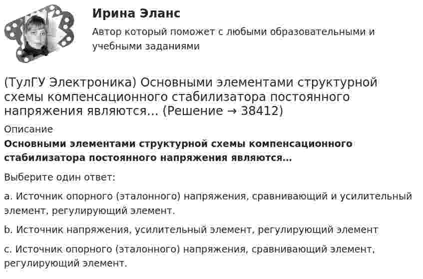      
          Описание
          Основными элементами структурной схемы компенсационного стабилизатора постоянного напряжения являются…Выберите один ответ:a. Источник опорного (эталонного) напряжения, сравнивающий и усилительный элемент, регулирующий элемент. b. Источник напряжения, усилительный элемент, регулирующий элемент c. Источник опорного (эталонного) напряжения, сравнивающий элемент, регулирующий элемент.   
            
            
            (ТулГУ Электроника) Основными характеристиками усилителя являются:(ТулГУ Электроника) Основными элементами структурной схемы компенсационного стабилизатора постоянного напряжения являются…(ТулГУ Электроника) Основным параметром сглаживающего фильтра является.(ТулГУ Электроника) Положительная обратная связь используется в:(ТулГУ Электроника) Полупроводниковый диод применяется в устройствах электроники для цепей(ТулГУ Электроника) Преобразовать десятичное число 217 в двоичное.(ТулГУ Электроника) При подаче на вход дифференциатора напряжения треугольной формы, на(ТулГУ Электроника) Нормальный режим работы транзистор обеспечивается подключением источ(ТулГУ Электроника) Обозначение К71-5-160В-0,047мкФ±5% указывает на то, что это:(ТулГУ Электроника) Обозначение СП5-3-1-1кОм±10% указывает на то, что это:(ТулГУ Электроника) Обратная связь – это передача:(ТулГУ Электроника) Однофазные выпрямители НЕ бывают:(ТулГУ Электроника) Однофазный мостовой выпрямитель содержит:(ТулГУ Электроника) Однофазный нулевой выпрямитель содержит: