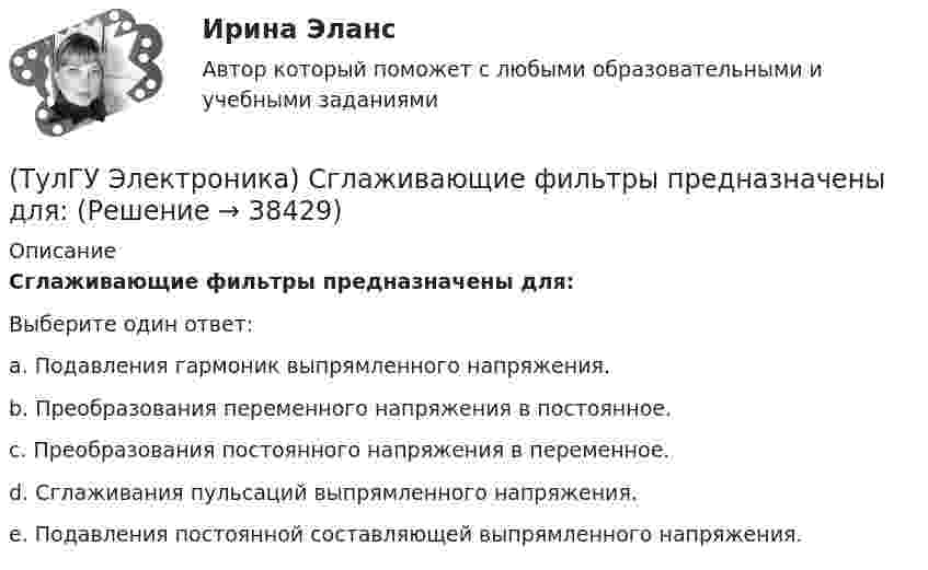      
          Описание
          Сглаживающие фильтры предназначены для:Выберите один ответ:a. Подавления гармоник выпрямленного напряжения. b. Преобразования переменного напряжения в постоянное. c. Преобразования постоянного напряжения в переменное. d. Сглаживания пульсаций выпрямленного напряжения. e. Подавления постоянной составляющей выпрямленного напряжения.   
            
            
            (ТулГУ Электроника) Сглаживающие фильтры предназначения для:(ТулГУ Электроника) Сглаживающие фильтры предназначены для:(ТулГУ Электроника) Соотношение между током коллектора и током базы транзистора в схеме с ОЭ имеет вид:(ТулГУ Электроника) Сравнение фактической величины выходного напряжения с заданной осуществляют…(ТулГУ Электроника) Стабилизатор напряжения:(ТулГУ Электроника) Статический коэффициент передачи тока базы биполярного транзистора:(ТулГУ Электроника) Трехфазный мостовой выпрямитель содержит:(ТулГУ Электроника) Основным параметром сглаживающего фильтра является.(ТулГУ Электроника) Положительная обратная связь используется в:(ТулГУ Электроника) Полупроводниковый диод применяется в устройствах электроники для цепей(ТулГУ Электроника) Преобразовать десятичное число 217 в двоичное.(ТулГУ Электроника) При подаче на вход дифференциатора напряжения треугольной формы, на(ТулГУ Электроника) При подаче на вход компаратора синусоидального напряжения, на его выходе имеем:(ТулГУ Электроника) При увеличении Rб линия нагрузки на графике