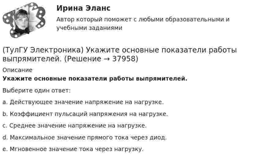      
          Описание
          Укажите основные показатели работы выпрямителей.Выберите один ответ:a. Действующее значение напряжение на нагрузке. b. Коэффициент пульсаций напряжения на нагрузке. c. Среднее значение напряжение на нагрузке. d. Максимальное значение прямого тока через диод. e. Мгновенное значение тока через нагрузку.   
            
            
            (ТулГУ Электроника) Триггером называют устройство:(ТулГУ Электроника) Укажите основные показатели работы выпрямителей.(ТулГУ Электроника) Укажите узлы, входящие в состав источника вторичного электропитания(ТулГУ Электроника) Уравнение логической функции “И” имеет вид:(ТулГУ Электроника) Усилители предназначены для усиления сигналов:(ТулГУ Электроника) Частотная характеристика усилителя – это зависимость:(ТулГУ Электроника) Что произойдет если превысить Imax стабилитрона(ТулГУ Электроника) Сглаживающие фильтры предназначения для:(ТулГУ Электроника) Сглаживающие фильтры предназначены для:(ТулГУ Электроника) Соотношение между током коллектора и током базы транзистора в схеме с ОЭ имеет вид:(ТулГУ Электроника) Сравнение фактической величины выходного напряжения с заданной осуществляют…(ТулГУ Электроника) Стабилизатор напряжения:(ТулГУ Электроника) Статический коэффициент передачи тока базы биполярного транзистора:(ТулГУ Электроника) Трехфазный мостовой выпрямитель содержит:
