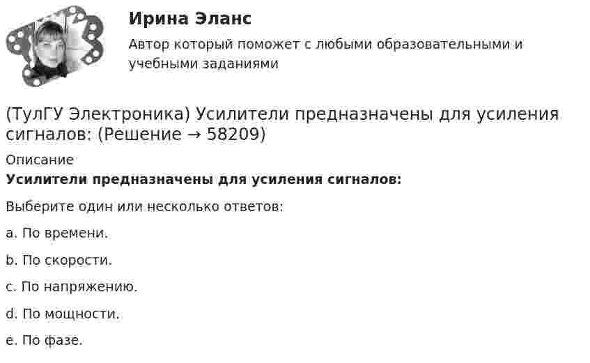      
            Описание
            Усилители предназначены для усиления сигналов:Выберите один или несколько ответов:a. По времени. b. По скорости. c. По напряжению. d. По мощности. e. По фазе.    
            
            
            (ТулГУ Электроника) Уравнение логической функции “И” имеет вид:(ТулГУ Электроника) Усилители предназначены для усиления сигналов:(ТулГУ Электроника) Частотная характеристика усилителя – это зависимость:(ТулГУ Электроника) Что произойдет если превысить Imax стабилитрона(ТулГУ Электрооборудование промышленности (часть 1)) Как должна соединяться первичная обмотка трехфазного трансформатора при использовании выпрямителя с нулевым выводом обмотки трансформатора ?(ТулГУ Электрооборудование промышленности (часть 1)) Какие виды вентилей НЕ встречаются в технике? (ТулГУ Электрооборудование промышленности (часть 1)) Какие виды сглаживающих фильтров НЕ применяют в выпрямителях?(ТулГУ Электроника) Сравнение фактической величины выходного напряжения с заданной осуществляют…(ТулГУ Электроника) Стабилизатор напряжения:(ТулГУ Электроника) Статический коэффициент передачи тока базы биполярного транзистора:(ТулГУ Электроника) Трехфазный мостовой выпрямитель содержит:(ТулГУ Электроника) Трехфазный нулевой выпрямитель содержит:(ТулГУ Электроника) Триггером называют устройство:(ТулГУ Электроника) Укажите основные показатели работы выпрямителей.