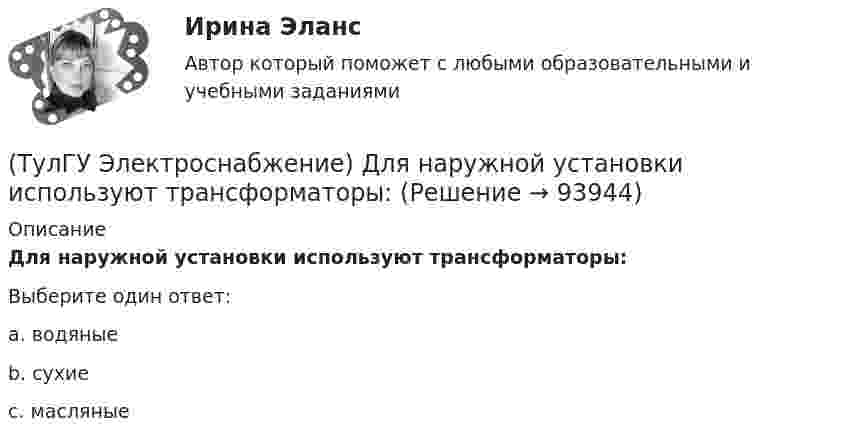      
            Описание
            Для наружной установки используют трансформаторы:Выберите один ответ:a. водяные b. сухие c. масляные   
            
            
            (ТулГУ Электроснабжение) Для изоляции жил изолированных проводов часто применяют:(ТулГУ Электроснабжение) Для наружной установки используют трансформаторы:(ТулГУ Электроснабжение) Для питания отдельных крупных цеховых приемников могут применяться напряжения:(ТулГУ Электроснабжение) Для четырёхпроводных сетей 220/380 В или 380/660 В используют трансформаторы, у которых вторичная обмотка соединена:💯 ТулГУ Электроснабжение зданий и населенных мест с основами электротехники и электроники > Допуск к защите ЛР №1 (правильные ответы на тест)💯 ТулГУ Электроснабжение зданий и населенных мест с основами электротехники и электроники > Допуск к защите ЛР №2 (правильные ответы на тест)💯 ТулГУ Электроснабжение зданий и населенных мест с основами электротехники и электроники > Зачет/экзамен (правильные ответы на тест)(ТулГУ Электроснабжение) В конденсаторах с полипропиленовым диэлектриком потери находятся в пределах:(ТулГУ Электроснабжение) В корпусе конденсатора секции обычно располагают:(ТулГУ Электроснабжение) Внешними сетями называют:(ТулГУ Электроснабжение) Во избежание поражения электрическим током конденсаторы снабжают:(ТулГУ Электроснабжение) В ПУЭ фазные проводники трехфазной системы обозначают через:(ТулГУ Электроснабжение) Вспомогательными проводниками сети являются:(ТулГУ Электроснабжение) В установках (ЭУ) поверхностной закалки применяется частота тока: