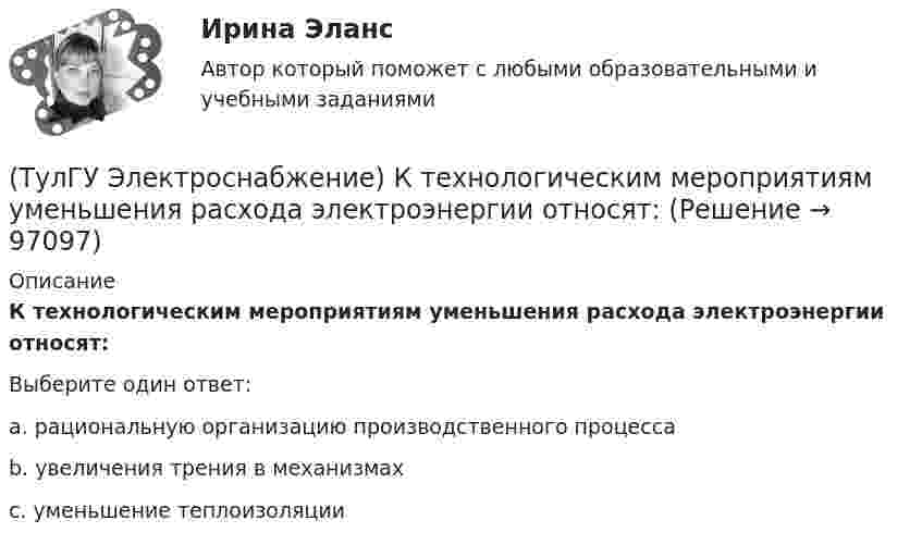      
            Описание
            К технологическим мероприятиям уменьшения расхода электроэнергии относят:Выберите один ответ:a. рациональную организацию производственного процесса b. увеличения трения в механизмах c. уменьшение теплоизоляции    
            
            
            (ТулГУ Электроснабжение) Коэффициент мощности считается низким при значениях:(ТулГУ Электроснабжение) К технологическим мероприятиям уменьшения расхода электроэнергии относят:(ТулГУ Электроснабжение) Линии присоединяют к сборным шинам с помощью:(ТулГУ Электроснабжение) Магистральной сетью называют:(ТулГУ Электроснабжение) Магистральные линии в сетях ВН обычно выполняются:(ТулГУ Электроснабжение) Местные ИП, неработающие параллельно с энергосистемой, используют:(ТулГУ Электроснабжение) Нагрузки ЭП с непредсказуемым режимом и потреблением мощности содержат:💯 ТулГУ Электроснабжение зданий и населенных мест с основами электротехники и электроники > Защита ЛР №2 (правильные ответы на тест)💯 ТулГУ Электроснабжение зданий и населенных мест с основами электротехники и электроники (ответы на тесты, декабрь 2022)💯 ТулГУ Электроснабжение зданий и населенных мест с основами электротехники и электроники (ответы на тесты, октябрь 2022)💯 ТулГУ Электроснабжение зданий и населенных мест с основами электротехники и электроники (ответы на тесты, сентябрь 2022)(ТулГУ Электроснабжение) К 3 категории надежности электроснабжения относят:(ТулГУ Электроснабжение) Комплектными КУ называют КБ, состоящие из:(ТулГУ Электроснабжение) Конструкционные мероприятия по экономии электроэнергии заключаются в:
