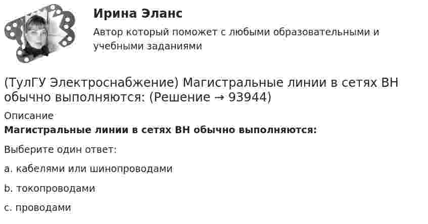      
            Описание
            Магистральные линии в сетях ВН обычно выполняются:Выберите один ответ:a. кабелями или шинопроводами b. токопроводами c. проводами    
            
            
            (ТулГУ Электроснабжение) Магистральной сетью называют:(ТулГУ Электроснабжение) Магистральные линии в сетях ВН обычно выполняются:(ТулГУ Электроснабжение) Местные ИП, неработающие параллельно с энергосистемой, используют:(ТулГУ Электроснабжение) Нагрузки ЭП с непредсказуемым режимом и потреблением мощности содержат:(ТулГУ Электроснабжение) Напряжение питающих линий от внешней сети определяется в основном:(ТулГУ Электроснабжение) Номинальная мощность светильников с лампами накаливания:(ТулГУ Электроснабжение) Однотрансформаторные подстанции предусматривают для питания ЭП:💯 ТулГУ Электроснабжение зданий и населенных мест с основами электротехники и электроники (ответы на тесты, сентябрь 2022)(ТулГУ Электроснабжение) К 3 категории надежности электроснабжения относят:(ТулГУ Электроснабжение) Комплектными КУ называют КБ, состоящие из:(ТулГУ Электроснабжение) Конструкционные мероприятия по экономии электроэнергии заключаются в:(ТулГУ Электроснабжение) Коэффициент активной мощности (коэффициент максимумсчитают функцией:(ТулГУ Электроснабжение) Коэффициент мощности считается низким при значениях:(ТулГУ Электроснабжение) К технологическим мероприятиям уменьшения расхода электроэнергии относят: