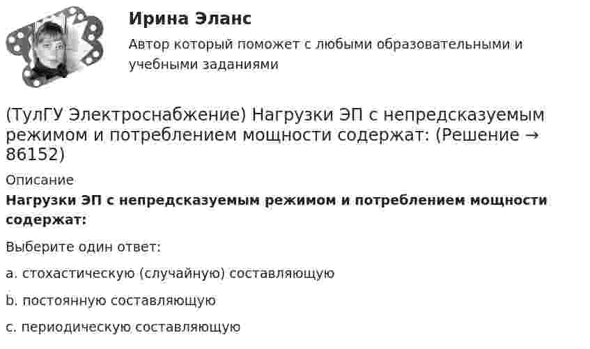      
            Описание
            Нагрузки ЭП с непредсказуемым режимом и потреблением мощности содержат:Выберите один ответ:a. стохастическую (случайную) составляющую b. постоянную составляющую c. периодическую составляющую    
            
            
            (ТулГУ Электроснабжение) Местные ИП, неработающие параллельно с энергосистемой, используют:(ТулГУ Электроснабжение) Нагрузки ЭП с непредсказуемым режимом и потреблением мощности содержат:(ТулГУ Электроснабжение) Напряжение питающих линий от внешней сети определяется в основном:(ТулГУ Электроснабжение) Номинальная мощность светильников с лампами накаливания:(ТулГУ Электроснабжение) Однотрансформаторные подстанции предусматривают для питания ЭП:(ТулГУ Электроснабжение) Одну обмотку трансформаторов соединяют в звезду, а другую - в треугольник для:(ТулГУ Электроснабжение) Основными элементами сети являются:(ТулГУ Электроснабжение) Комплектными КУ называют КБ, состоящие из:(ТулГУ Электроснабжение) Конструкционные мероприятия по экономии электроэнергии заключаются в:(ТулГУ Электроснабжение) Коэффициент активной мощности (коэффициент максимумсчитают функцией:(ТулГУ Электроснабжение) Коэффициент мощности считается низким при значениях:(ТулГУ Электроснабжение) К технологическим мероприятиям уменьшения расхода электроэнергии относят:(ТулГУ Электроснабжение) Линии присоединяют к сборным шинам с помощью:(ТулГУ Электроснабжение) Магистральной сетью называют: