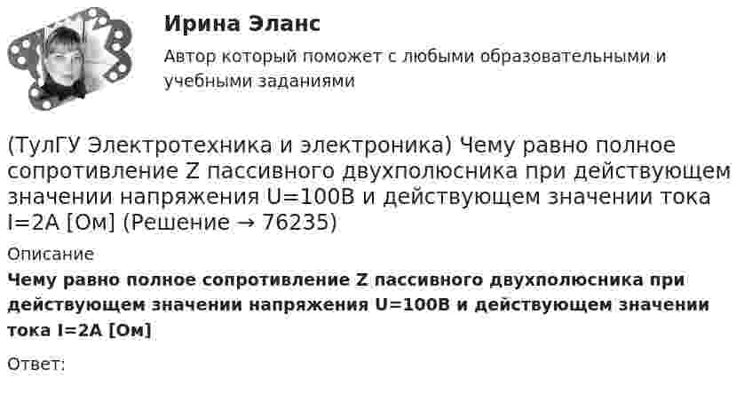     
            Описание
            Чему равно полное сопротивление Z пассивного двухполюсника при действующем значении напряжения U=100В и действующем значении тока I=2А [Ом]Ответ:   
            
            
            (ТулГУ Электротехника и электроника) Цепь постоянного тока состоит из элементов R1=20Ом и R2=20Ом, включенных параллельно под напряжение U=100В. Найти ток в цепи. [А](ТулГУ Электротехника и электроника) Чему равно полное сопротивление Z пассивного двухполюсника при действующем значении напряжения U=100В и действующем значении тока I=2А [Ом](ТулГУ Электротехника и электроника) Чему равно эквивалентное сопротивление цепи? [Ом] (ТулГУ Электротехника и электроника) Что называют «ветвью» электрической цепи(ТулГУ) Электроустановки НЕ выполняют следующие функции по отношению к электроэнергии:ТулГу Электроэнергетика 8 семестрТулГу Электроэнергетика вар.7(ТулГУ Электротехника и электроника) Как называется напряжение между линейными проводами в трехфазной сети?(ТулГУ Электротехника и электроника) Какой физический смысл второго закона Кирхгофа?(ТулГУ Электротехника и электроника) Какой физический смысл первого закона Кирхгофа?(ТулГУ Электротехника и электроника) Как определяется количество уравнений, записываемых по 2 закону Кирхгофа?(ТулГУ Электротехника и электроника) К цепи, сопротивление которой Z=50Ом, приложено напряжение u=282sin314tВ. Определите действующее значение тока в цепи(ТулГУ Электротехника и электроника) Определите сопротивление нити электрической лампы мощностью 100 Вт, если лампа рассчитана на напряжение 220 В(ТулГУ Электротехника и электроника) Перечислите этапы расчета методом эквивалентного генератора