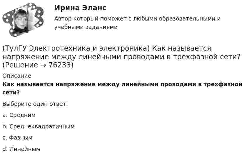     
            Описание
            Как называется напряжение между линейными проводами в трехфазной сети?Выберите один ответ:a. Средним b. Среднеквадратичным c. Фазным d. Линейным    
            
            
            (ТулГУ Электротехника и электроника) Каким будет напряжение в фазе «а» приемника, если при электроснабжении трехфазного симметричного приемника, соединенного «звездой», произошел обрыв нулевого провода?(ТулГУ Электротехника и электроника) Как называется напряжение между линейными проводами в трехфазной сети?(ТулГУ Электротехника и электроника) Какой физический смысл второго закона Кирхгофа?(ТулГУ Электротехника и электроника) Какой физический смысл первого закона Кирхгофа?(ТулГУ Электротехника и электроника) Как определяется количество уравнений, записываемых по 2 закону Кирхгофа?(ТулГУ Электротехника и электроника) К цепи, сопротивление которой Z=50Ом, приложено напряжение u=282sin314tВ. Определите действующее значение тока в цепи(ТулГУ Электротехника и электроника) Определите сопротивление нити электрической лампы мощностью 100 Вт, если лампа рассчитана на напряжение 220 В[ТулГУ] Электроснабжение (тест, зачет, экзамен, вопросы, ответы)(ТулГУ Электроснабжение) Удельный объем диэлектрика при постоянной его толщине:(ТулГУ Электроснабжение) Электроснабжение особой группы ЭП должно обеспечиваться:(ТулГУ Электротехника и электроника) Активное сопротивление катушки равно 8Ом, а её коэффициент мощности равен 0,8. Чему равно индуктивное сопротивление катушки? [Ом]👍 (ТулГУ) Электротехника и электроника / Вариант 10 - групповой вариант 1 (Контрольная работа: задачи 1,2,3,4,5,6,9 / Оценка - 81 балл (отлично))(ТулГУ Электротехника и электроника) В симметричной трехфазной цепи потребители с комплексным сопротивлением Z––=0,4+j0,3Ом соединены в треугольник. Найти ток одной фазы потребителя при линейном напряжении Uл=760В [А](ТулГУ Электротехника и электроника) В чем заключается сущность явления электромагнитной индукции?