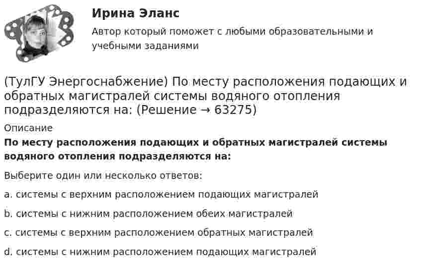     
            Описание
            По месту расположения подающих и обратных магистралей системы водяного отопления подразделяются на:Выберите один или несколько ответов:a. системы с верхним расположением подающих магистралей b. системы с нижним расположением обеих магистралей c. системы с верхним расположением обратных магистралей d. системы с нижним расположением подающих магистралей    
            
            
            (ТулГУ Энергоснабжение) Назовите недостатки паровой системы отопления:(ТулГУ Энергоснабжение) По месту расположения подающих и обратных магистралей системы водяного отопления подразделяются на:(ТулГУ Энергоснабжение) Расчетная тепловая мощность системы выявляется в результате составления:(ТулГУ Энергоснабжение) Расширительный бак предназначен для:(ТулГУ Энергоснабжение) Теплопроводы горизонтальных систем отопления подразделяют на:(ТулГУ Энергоснабжение) Центральное отопление-это:(ТулГУ Энергоснабжение) Чтобы обеспечить удаление воздуха из системы водяного отопления теплопроводы прокладывают с уклоном к горизонтали не менее:(ТулГУ Электроэнергетические системы и сети) Электрическая сеть – это(ТулГУ Электроэнергетические системы и сети) Электроэнергия, потребленная электроприемником за год, равна 12000 кВт.час, максимальная мощность электроприемника – 1,3 кВт. Тогда коэффициент заполнения равен(ТулГУ Электроэнергетические системы и сети) Энергетическая система – это(ТулГУ) Элементы центробежного вентилятора, преобразующие скоростной напор воздуха в статический💯 ТулГУ Энергосбережение (ответы на тест, август 2022)💯 ТулГУ Энергосбережение (ответы на тест, сентябрь 2022)(ТулГУ Энергоснабжение) Глубина заложения трубы должна быть больше расчетной глубины промерзания грунта на: