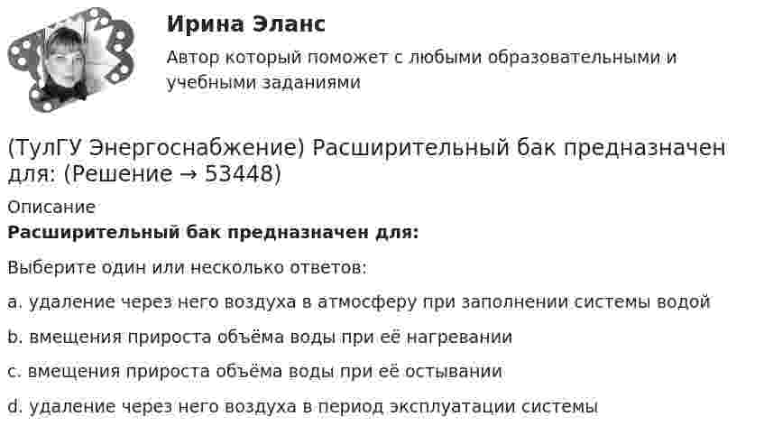      
            Описание
            Расширительный бак предназначен для:Выберите один или несколько ответов:a. удаление через него воздуха в атмосферу при заполнении системы водой b. вмещения прироста объёма воды при её нагревании c. вмещения прироста объёма воды при её остывании d. удаление через него воздуха в период эксплуатации системы   
            
            
            (ТулГУ Энергоснабжение) Расчетная тепловая мощность системы выявляется в результате составления:(ТулГУ Энергоснабжение) Расширительный бак предназначен для:(ТулГУ Энергоснабжение) Теплопроводы горизонтальных систем отопления подразделяют на:(ТулГУ Энергоснабжение) Центральное отопление-это:(ТулГУ Энергоснабжение) Чтобы обеспечить удаление воздуха из системы водяного отопления теплопроводы прокладывают с уклоном к горизонтали не менее:(ТулГУ) Эталоном называется средство измерений(ТулГУ) Явочное число работников − это:(ТулГУ Электроэнергетические системы и сети) Энергетическая система – это(ТулГУ) Элементы центробежного вентилятора, преобразующие скоростной напор воздуха в статический💯 ТулГУ Энергосбережение (ответы на тест, август 2022)💯 ТулГУ Энергосбережение (ответы на тест, сентябрь 2022)(ТулГУ Энергоснабжение) Глубина заложения трубы должна быть больше расчетной глубины промерзания грунта на:(ТулГУ Энергоснабжение) К особенностям тепловой энергосистемы относятся:(ТулГУ Энергоснабжение) Назовите недостатки паровой системы отопления: