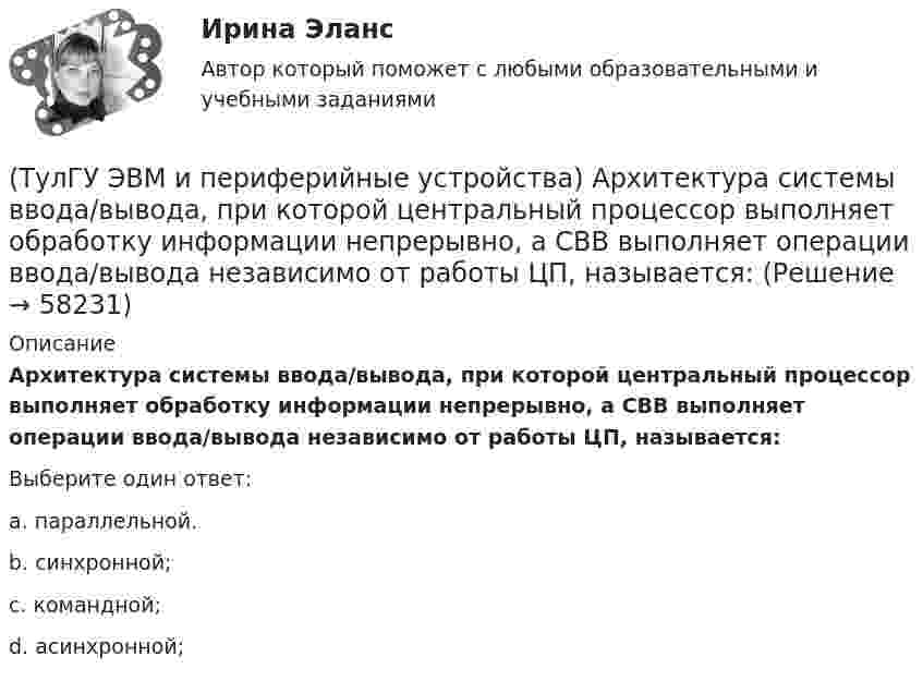      
            Описание
            Архитектура системы ввода/вывода, при которой центральный процессор выполняет обработку информации непрерывно, а СВВ выполняет операции ввода/вывода независимо от работы ЦП, называется:Выберите один ответ:a. параллельной. b. синхронной; c. командной; d. асинхронной;    
            
            
            (ТулГУ) Штриховое кодирование актуально:(ТулГУ ЭВМ и периферийные устройства) Архитектура системы ввода/вывода, при которой центральный процессор выполняет обработку информации непрерывно, а СВВ выполняет операции ввода/вывода независимо от работы ЦП, называется:(ТулГУ ЭВМ и периферийные устройства) Базовая топология компьютерной сети, в которой все компьютеры сети присоединены к центральному узлу (обычно сетевой концентратор), образуя физический сегмент сети, называется:(ТулГУ ЭВМ и периферийные устройства) В каком типе графических дисплеев цветовое пятно перемещается по экрану индикатора, вырисовывая контур изображения?(ТулГУ ЭВМ и периферийные устройства) Возможность взаимного соединения устройств и замены некоторых блоков интерфейса называется:(ТулГУ ЭВМ и периферийные устройства) В состав системы ввода/вывода помимо периферийного устройства также входит:(ТулГУ ЭВМ и периферийные устройства) Выберите параллельный интерфейс из перечисленных интерфейсов периферийных устройств:(ТулГУ) ﻿Что такое класс бетона по прочности на сжатие?(ТулГУ) Что такое помпаж центробежного насоса?(ТулГУ) Что такое электродинамическая стойкость аппарата(ТулГУ) Что является главной целью анализа использования материальных ресурсов предприятия и состояния их запасов?(ТулГУ) Что является мерой количества достоверности переданной информации?(ТулГУ) Что является наиболее распространенным при измерении масштабов коррупции?(ТулГУ) Шестеренный бензонасос, подача которого QH=4 л/с, снабжен обводной трубой, возвращающей часть его подачи на сторону всасывания. Статический напор установки Нст = 8 м. Характеристика шестеренного насоса в координатах QH-Нн может быть 