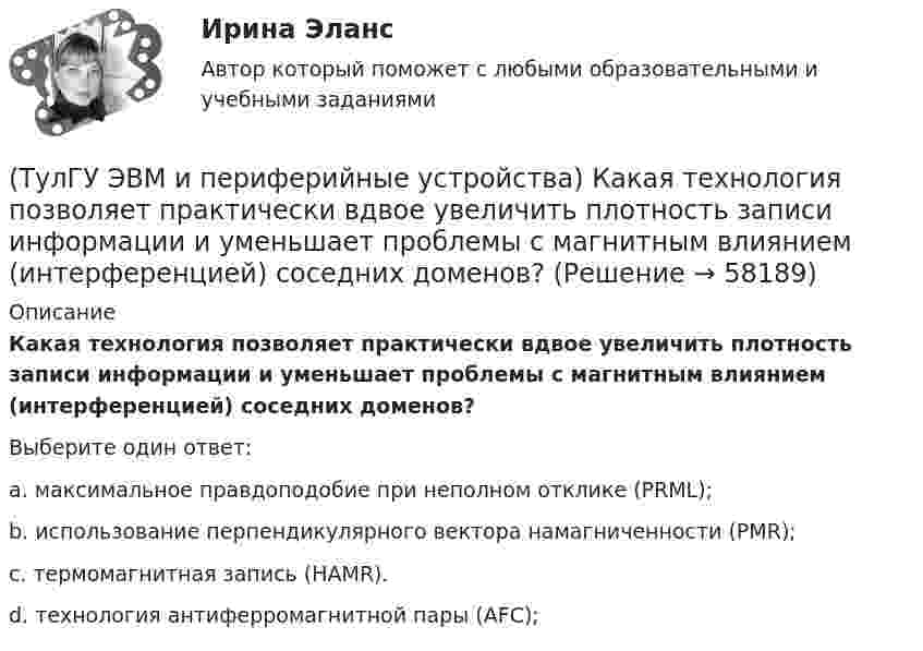      
            Описание
            Какая технология позволяет практически вдвое увеличить плотность записи информации и уменьшает проблемы с магнитным влиянием (интерференцией) соседних доменов?Выберите один ответ:a. максимальное правдоподобие при неполном отклике (PRML); b. использование перпендикулярного вектора намагниченности (PMR); c. термомагнитная запись (HAMR). d. технология антиферромагнитной пары (AFC);    
            
            
            (ТулГУ ЭВМ и периферийные устройства) Из приведенного ниже списка выберите функции, которые реализует система периферии ЭВМ:(ТулГУ ЭВМ и периферийные устройства) Какая технология позволяет практически вдвое увеличить плотность записи информации и уменьшает проблемы с магнитным влиянием (интерференцией) соседних доменов?(ТулГУ ЭВМ и периферийные устройства) Какие типы клавиатур наиболее распространены в настоящее время?(ТулГУ ЭВМ и периферийные устройства) Как называется процесс, когда мгновенные значения некоторого сигнала ограничиваются только определенными уровнями?(ТулГУ ЭВМ и периферийные устройства) Какое основное преимущество дает RISC-архитектура контроллеров?(ТулГУ ЭВМ и периферийные устройства) Какой интерфейс используется чаще всего в современных персональных ЭВМ для подключения периферийных устройств?(ТулГУ ЭВМ и периферийные устройства) Какой максимальный объем информации могут содержать современные оптические диски?(ТулГУ ЭВМ и периферийные устройства) Возможность взаимного соединения устройств и замены некоторых блоков интерфейса называется:(ТулГУ ЭВМ и периферийные устройства) В состав системы ввода/вывода помимо периферийного устройства также входит:(ТулГУ ЭВМ и периферийные устройства) Выберите параллельный интерфейс из перечисленных интерфейсов периферийных устройств:(ТулГУ ЭВМ и периферийные устройства) Группа линий, объединенная общим функциональным назначением, называется:(ТулГУ ЭВМ и периферийные устройства) Из предложенного списка выберите обобщенные признаки, по которым классифицируются печатающие устройства:(ТулГУ ЭВМ и периферийные устройства) Из приведенного ниже списка выберите группы функций канала ввода/вывода:(ТулГУ ЭВМ и периферийные устройства) Из приведенного ниже списка выберите наиболее распространенные методы автоматизированного распознавания символов: