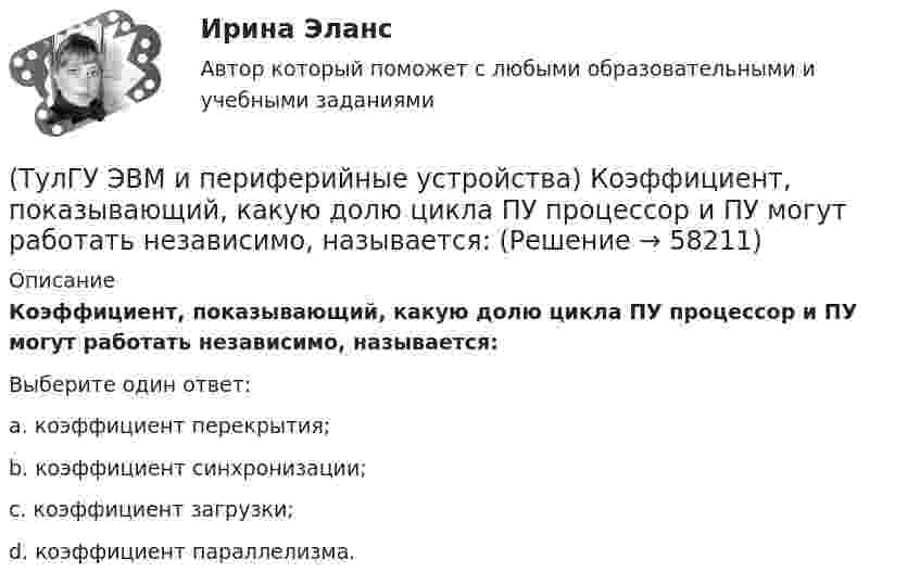      
            Описание
            Коэффициент, показывающий, какую долю цикла ПУ процессор и ПУ могут работать независимо, называется:Выберите один ответ:a. коэффициент перекрытия; b. коэффициент синхронизации; c. коэффициент загрузки; d. коэффициент параллелизма.    
            
            
            (ТулГУ ЭВМ и периферийные устройства) Какой тип интерфейсов связывает отдельные части компьютера как элементы микропроцессорной системы?(ТулГУ ЭВМ и периферийные устройства) Коэффициент, показывающий, какую долю цикла ПУ процессор и ПУ могут работать независимо, называется:(ТулГУ ЭВМ и периферийные устройства) Микропроцессорное устройство, предназначенное для управления технологическими процессами в промышленности и другими сложными объектами (например, системы управления микроклиматом), называется:(ТулГУ ЭВМ и периферийные устройства) Набор команд дисплейного процессора для вывода точек, линий, дуг окружностей и других графических примитивов, называется:(ТулГУ ЭВМ и периферийные устройства) Обобщенная схема любой клавиатуры состоит из генератора тактовых импульсов, счетчика, схемы дешифрации, микроконтроллера и ____________. Вставьте пропущенное словосочетание.(ТулГУ ЭВМ и периферийные устройства) Одним из главных недостатков мониторов с теневой маской является:(ТулГУ ЭВМ и периферийные устройства) Основное назначение периферийных устройств это:(ТулГУ ЭВМ и периферийные устройства) Из приведенного ниже списка выберите существующие способы формирования видимого изображения на носителе:(ТулГУ ЭВМ и периферийные устройства) Из приведенного ниже списка выберите функции, которые реализует система периферии ЭВМ:(ТулГУ ЭВМ и периферийные устройства) Какая технология позволяет практически вдвое увеличить плотность записи информации и уменьшает проблемы с магнитным влиянием (интерференцией) соседних доменов?(ТулГУ ЭВМ и периферийные устройства) Какие типы клавиатур наиболее распространены в настоящее время?(ТулГУ ЭВМ и периферийные устройства) Как называется процесс, когда мгновенные значения некоторого сигнала ограничиваются только определенными уровнями?(ТулГУ ЭВМ и периферийные устройства) Какое основное преимущество дает RISC-архитектура контроллеров?(ТулГУ ЭВМ и периферийные устройства) Какой интерфейс используется чаще всего в современных персональных ЭВМ для подключения периферийных устройств?