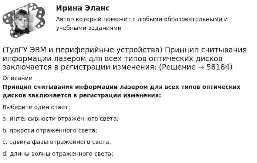      
            Описание
            Принцип считывания информации лазером для всех типов оптических дисков заключается в регистрации изменения:Выберите один ответ:a. интенсивности отражённого света; b. яркости отраженного света; c. сдвига фазы отраженного света. d. длины волны отраженного света;    
            
            
            (ТулГУ ЭВМ и периферийные устройства) При замене аналогового сигнала на цифровой можно выделить три процесса. Выберите их из приведенного ниже списка:(ТулГУ ЭВМ и периферийные устройства) Принцип считывания информации лазером для всех типов оптических дисков заключается в регистрации изменения:(ТулГУ ЭВМ и периферийные устройства) Процесс переключения ЦП с одной программы на другую по внешнему сигналу с сохранением информации для последующего выполнения первой программы, называется:(ТулГУ ЭВМ и периферийные устройства) Сетевое оборудование, которое служит для объединения сегментов локальной сети, называется:(ТулГУ ЭВМ и периферийные устройства) Сетевое устройство, которое на основании информации о топологии сети и определённых правил принимающее решения о пересылке пакетов сетевого уровня (уровень 3 модели OSI) между различными сегментами сети(ТулГУ ЭВМ и периферийные устройства) Сетевое устройство, предназначенное для соединения нескольких узлов компьютерной сети в пределах одного сегмента, называется:(ТулГУ ЭВМ и периферийные устройства) Сколько областей содержит поверхность диска DVD-R?(ТулГУ ЭВМ и периферийные устройства) Какой максимальный объем информации могут содержать современные оптические диски?(ТулГУ ЭВМ и периферийные устройства) Какой тип интерфейсов связывает отдельные части компьютера как элементы микропроцессорной системы?(ТулГУ ЭВМ и периферийные устройства) Коэффициент, показывающий, какую долю цикла ПУ процессор и ПУ могут работать независимо, называется:(ТулГУ ЭВМ и периферийные устройства) Микропроцессорное устройство, предназначенное для управления технологическими процессами в промышленности и другими сложными объектами (например, системы управления микроклиматом), называется:(ТулГУ ЭВМ и периферийные устройства) Набор команд дисплейного процессора для вывода точек, линий, дуг окружностей и других графических примитивов, называется:(ТулГУ ЭВМ и периферийные устройства) Обобщенная схема любой клавиатуры состоит из генератора тактовых импульсов, счетчика, схемы дешифрации, микроконтроллера и ____________. Вставьте пропущенное словосочетание.(ТулГУ ЭВМ и периферийные устройства) Одним из главных недостатков мониторов с теневой маской является: