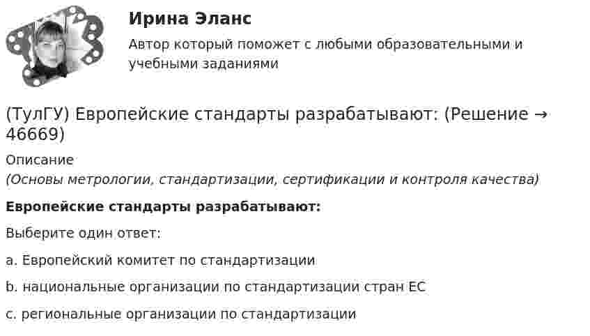      
            Описание
            (Основы метрологии, стандартизации, сертификации и контроля качества)Европейские стандарты разрабатывают:Выберите один ответ:a. Европейский комитет по стандартизации b. национальные организации по стандартизации стран ЕС c. региональные организации по стандартизации   
            
            
            (ТулГУ) Достоинства центробежных вентиляторов?(ТулГУ) Европейские стандарты разрабатывают:(ТулГУ) Европейские стандарты разрабатываются(ТулГУ) Если ошибка положительна А>, то(ТулГУ) Если рентабельность производства 20%, а общие издержки производства составляют 1400 тыс. руб. в год, то выручка равна _________тыс.руб.(ТулГУ) Если цены растут различными темпами в различных отраслях, то имеет место _________________инфляция:(ТулГУ) Если численность занятого населения составляет 190 млн. чел, а численность безработных – 10 млн. чел., то уровень безработицы составит ______%:(ТулГУ) Для соединения и оконцевания медных проводников характерны следующие требования, особенности ограничения и методы (укажите верное утверждение): (Сварку производят / При опрессовке / При применении мягких)(ТулГУ) Для товаров, подлежащих обязательной сертификации, ответственность за наличие сертификата и знака соответствия несет:(ТулГУ) Для того чтобы сертификат соответствия был введен в действие, требуется его регистрация(ТулГУ) Для устранения физического износа средств труда, как правило, осуществляется:(ТулГУ) Для чего приняты нормы главы о рассмотрении дел в экономических спорах о порядке упрощённого производства?(ТулГУ) Добровольная сертификация удостоверяет соответствие продукции:(ТулГУ) До начала наладочных работ должны быть выполнены необходимые подготовительные мероприятия, например (укажите верное утверждение):