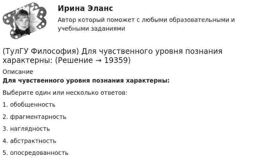      
          Описание
          Для чувственного уровня познания характерны:Выберите один или несколько ответов:1. обобщенность 2. фрагментарность 3. наглядность 4. абстрактность 5. опосредованность   
            
            
            (ТулГУ Философия) Для индустриального общества в отличие от аграрного характерно:(ТулГУ Философия) Для чувственного уровня познания характерны:(ТулГУ Философия) Исследуя мир и положение человека в нем, философия выполняет_________ функцию:(ТулГУ Философия) Исторически первой научной картиной мира являлась:(ТулГУ Философия) Какая глобальная научная революция определила переход к дисциплинарно организованной науке?(ТулГУ Философия) Какая сфера жизни формируется в период распада первобытного строя?(ТулГУ Философия) Какое понимание свободы и путей ее достижения было актуальным в Новое время:(ТулГУ Философия) Вид оценки, представленный в суждении: «Роза – прекрасна» можно охарактеризовать как:(ТулГУ Философия) В основе современной картины мира лежит представление о мире как:(ТулГУ Философия) В основе учения о ноосфере лежит идея:(ТулГУ Философия) Впервые интерес к человеку как объекту философского анализа в философии Древней Греции проявляется в творчестве:(ТулГУ Философия) Вывести из географических условий характер, нравы и обычаи народов, их хозяйственный и политический строй пытался:(ТулГУ Философия) Выделите понятие, с помощью которого можно охарактеризовать механизм развития культуры: (субкультура / революция / элитарная культура / традиции)(ТулГУ Философия) Выделите представителей философии Возрождения: