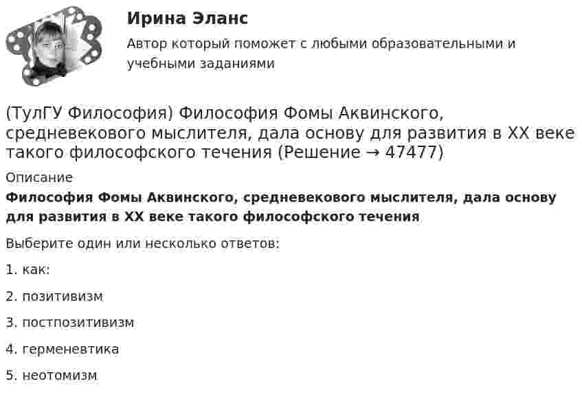      
            Описание
            Философия Фомы Аквинского, средневекового мыслителя, дала основу для развития в ХХ веке такого философского теченияВыберите один или несколько ответов:1. как: 2. позитивизм 3. постпозитивизм 4. герменевтика 5. неотомизм   
            
            
            (ТулГУ Философия) Философами, стоящими в разрешении проблем бытия на позиции объективного идеализма, являются:(ТулГУ Философия) Философия Фомы Аквинского, средневекового мыслителя, дала основу для развития в ХХ веке такого философского течения(ТулГУ Философия) Философом, обосновавшим объективный характер ценностей, их невыводимость из эмпирических оснований, является:(ТулГУ Философия) Философское учение о ценностях называется:(ТулГУ Философия) Формой бытия, которая считается основополагающей в экзистенциальной философии, является бытие:(ТулГУ Философия) Характерной чертой первых философских учений было:(ТулГУ Философия) Явление в мире, данное в восприятии, для познающего субъекта есть, согласно И. Канту:(ТулГУ Философия) Укажите характеристики, которыми был наделен человек в философии Й. Хейзинги:(ТулГУ Философия) Укажите характеристики, которыми был наделен человек в философии Ф. Энгельса:(ТулГУ Философия) Установите к какой философской школе принадлежал Диоген:(ТулГУ Философия) Установите статус, которым наделялся человек в русском космизме:(ТулГУ Философия) Установите философскую категорию, которая разрабатывалась в рамках милетской школы:(ТулГУ Философия) Учение, находящее смысл жизни в достижении счастья:(ТулГУ Философия) Фактору случайности в саморазвитии общества основное значение придает современное направление: