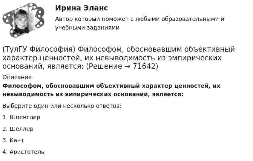      
            Описание
            Философом, обосновавшим объективный характер ценностей, их невыводимость из эмпирических оснований, является:Выберите один или несколько ответов:1. Шпенглер 2. Шеллер 3. Кант 4. Аристотель    
            
            
            (ТулГУ Философия) Философия Фомы Аквинского, средневекового мыслителя, дала основу для развития в ХХ веке такого философского течения(ТулГУ Философия) Философом, обосновавшим объективный характер ценностей, их невыводимость из эмпирических оснований, является:(ТулГУ Философия) Философское учение о ценностях называется:(ТулГУ Философия) Формой бытия, которая считается основополагающей в экзистенциальной философии, является бытие:(ТулГУ Философия) Характерной чертой первых философских учений было:(ТулГУ Философия) Явление в мире, данное в восприятии, для познающего субъекта есть, согласно И. Канту:[ТулГУ] Философские проблемы науки и техники (тест, зачет, экзамен, вопросы, ответы)(ТулГУ Философия) Укажите характеристики, которыми был наделен человек в философии Ф. Энгельса:(ТулГУ Философия) Установите к какой философской школе принадлежал Диоген:(ТулГУ Философия) Установите статус, которым наделялся человек в русском космизме:(ТулГУ Философия) Установите философскую категорию, которая разрабатывалась в рамках милетской школы:(ТулГУ Философия) Учение, находящее смысл жизни в достижении счастья:(ТулГУ Философия) Фактору случайности в саморазвитии общества основное значение придает современное направление:(ТулГУ Философия) Философами, с которыми связан новый взгляд на взаимодействие личности и общества в Новое время, являлись: