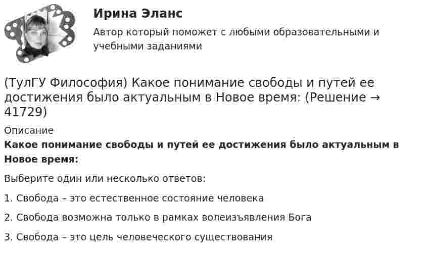      
          Описание
          Какое понимание свободы и путей ее достижения было актуальным в Новое время:Выберите один или несколько ответов:1. Свобода – это естественное состояние человека 2. Свобода возможна только в рамках волеизъявления Бога 3. Свобода – это цель человеческого существования   
            
            
            (ТулГУ Философия) Какая сфера жизни формируется в период распада первобытного строя?(ТулГУ Философия) Какое понимание свободы и путей ее достижения было актуальным в Новое время:(ТулГУ Философия) К духовной сфере жизни общества непосредственно относится:(ТулГУ Философия) Концепция истины, согласно которой «истина есть соответствие знаний своему предмету», может быть определена как:(ТулГУ Философия) Концепция, согласно которой пространство и время существуют независимо от материи, называется:(ТулГУ Философия) Личность – это то, что:(ТулГУ Философия) Механизм процесса развития раскрывает диалектический закон:(ТулГУ Философия) Выделите понятие, с помощью которого можно охарактеризовать механизм развития культуры: (субкультура / революция / элитарная культура / традиции)(ТулГУ Философия) Выделите представителей философии Возрождения:(ТулГУ Философия) Глобальные проблемы возникают в эпоху:(ТулГУ Философия) Для индустриального общества в отличие от аграрного характерно:(ТулГУ Философия) Для чувственного уровня познания характерны:(ТулГУ Философия) Исследуя мир и положение человека в нем, философия выполняет_________ функцию:(ТулГУ Философия) Исторически первой научной картиной мира являлась: