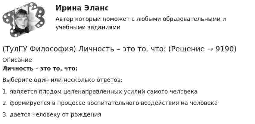      
          Описание
          Личность – это то, что:Выберите один или несколько ответов:1. является плодом целенаправленных усилий самого человека 2. формируется в процессе воспитательного воздействия на человека 3. дается человеку от рождения   
            
            
            (ТулГУ Философия) Концепция, согласно которой пространство и время существуют независимо от материи, называется:(ТулГУ Философия) Личность – это то, что:(ТулГУ Философия) Механизм процесса развития раскрывает диалектический закон:(ТулГУ Философия) Мыслителем, который утверждал, что человеческая история движется по пути регресса, являлся: (Конт / Сен-Симон / Шпенглер / Маркс)(ТулГУ Философия) Назовите философское направление, отвергающее существование объективной реальности:(ТулГУ Философия) Неповторимое своеобразие отдельного человека (характер, привычки и т.п.), в противоположность типовым чертам, -(ТулГУ Философия) Объективная основа перехода одной формации в другую заключена в смене:(ТулГУ Философия) Для чувственного уровня познания характерны:(ТулГУ Философия) Исследуя мир и положение человека в нем, философия выполняет_________ функцию:(ТулГУ Философия) Исторически первой научной картиной мира являлась:(ТулГУ Философия) Какая глобальная научная революция определила переход к дисциплинарно организованной науке?(ТулГУ Философия) Какая сфера жизни формируется в период распада первобытного строя?(ТулГУ Философия) Какое понимание свободы и путей ее достижения было актуальным в Новое время:(ТулГУ Философия) К духовной сфере жизни общества непосредственно относится: