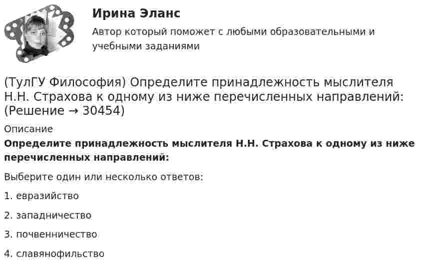      
          Описание
          Определите принадлежность мыслителя Н.Н. Страхова к одному из ниже перечисленных направлений:Выберите один или несколько ответов:1. евразийство 2. западничество 3. почвенничество 4. славянофильство   
            
            
            (ТулГУ Философия) Определите историческое время возникновения философии:(ТулГУ Философия) Определите принадлежность мыслителя Н.Н. Страхова к одному из ниже перечисленных направлений:(ТулГУ Философия) Определите принадлежность мыслителя Н.Ф. Федорова к одному из ниже перечисленных направлений:(ТулГУ Философия) Основателем даосизма в Китае был:(ТулГУ Философия) Основным вопросом философии является вопрос о:(ТулГУ Философия) Основными формами бытия являются бытие:(ТулГУ Философия) Основным подходом к проблеме происхождения человека является: (аналитический / герменевтический / феноменологический / креационистский)(ТулГУ Философия) Концепция, согласно которой пространство и время существуют независимо от материи, называется:(ТулГУ Философия) Личность – это то, что:(ТулГУ Философия) Механизм процесса развития раскрывает диалектический закон:(ТулГУ Философия) Мыслителем, который утверждал, что человеческая история движется по пути регресса, являлся: (Конт / Сен-Симон / Шпенглер / Маркс)(ТулГУ Философия) Назовите философское направление, отвергающее существование объективной реальности:(ТулГУ Философия) Неповторимое своеобразие отдельного человека (характер, привычки и т.п.), в противоположность типовым чертам, -(ТулГУ Философия) Объективная основа перехода одной формации в другую заключена в смене: