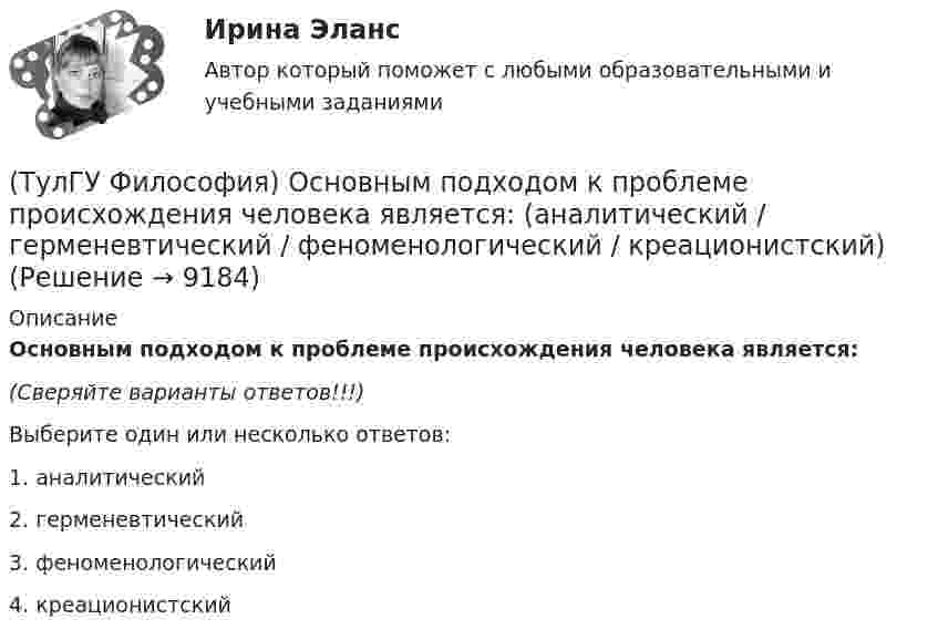      
          Описание
          Основным подходом к проблеме происхождения человека является:(Сверяйте варианты ответов!!!)Выберите один или несколько ответов:1. аналитический 2. герменевтический 3. феноменологический 4. креационистский   
            
            
            (ТулГУ Философия) Основными формами бытия являются бытие:(ТулГУ Философия) Основным подходом к проблеме происхождения человека является: (аналитический / герменевтический / феноменологический / креационистский)💯 ТулГУ Философия (ответы на тест, апрель 2023)💯 ТулГУ Философия (ответы на тест, декабрь 2022)💯 ТулГУ Философия (ответы на тест, октябрь 2022)💯 ТулГУ Философия (ответы на тест, октябрь 2022)💯 ТулГУ Философия (ответы на тест, сентябрь 2022)(ТулГУ Философия) Неповторимое своеобразие отдельного человека (характер, привычки и т.п.), в противоположность типовым чертам, -(ТулГУ Философия) Объективная основа перехода одной формации в другую заключена в смене:(ТулГУ Философия) Онтология – это философское учение о:(ТулГУ Философия) Определите историческое время возникновения философии:(ТулГУ Философия) Определите принадлежность мыслителя Н.Н. Страхова к одному из ниже перечисленных направлений:(ТулГУ Философия) Определите принадлежность мыслителя Н.Ф. Федорова к одному из ниже перечисленных направлений:(ТулГУ Философия) Основателем даосизма в Китае был: