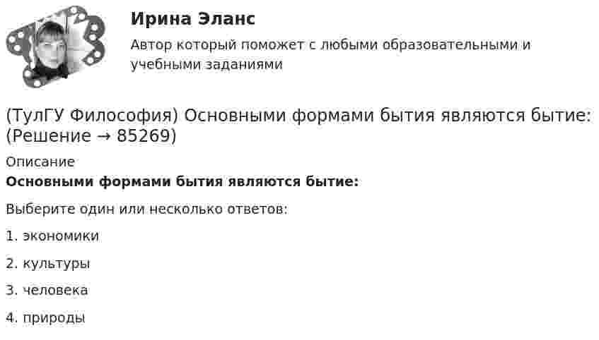      
            Описание
            Основными формами бытия являются бытие:Выберите один или несколько ответов:1. экономики 2. культуры 3. человека 4. природы    
            
            
            (ТулГУ Философия) Основным вопросом философии является вопрос о:(ТулГУ Философия) Основными формами бытия являются бытие:(ТулГУ Философия) Основным подходом к проблеме происхождения человека является: (аналитический / герменевтический / феноменологический / креационистский)💯 ТулГУ Философия (ответы на тест, апрель 2023)💯 ТулГУ Философия (ответы на тест, декабрь 2022)💯 ТулГУ Философия (ответы на тест, октябрь 2022)💯 ТулГУ Философия (ответы на тест, октябрь 2022)(ТулГУ Философия) Назовите философское направление, отвергающее существование объективной реальности:(ТулГУ Философия) Неповторимое своеобразие отдельного человека (характер, привычки и т.п.), в противоположность типовым чертам, -(ТулГУ Философия) Объективная основа перехода одной формации в другую заключена в смене:(ТулГУ Философия) Онтология – это философское учение о:(ТулГУ Философия) Определите историческое время возникновения философии:(ТулГУ Философия) Определите принадлежность мыслителя Н.Н. Страхова к одному из ниже перечисленных направлений:(ТулГУ Философия) Определите принадлежность мыслителя Н.Ф. Федорова к одному из ниже перечисленных направлений: