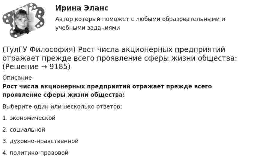      
          Описание
          Рост числа акционерных предприятий отражает прежде всего проявление сферы жизни общества:Выберите один или несколько ответов:1. экономической 2. социальной 3. духовно-нравственной 4. политико-правовой   
            
            
            (ТулГУ Философия) Родоначальником материалистической формы диалектики является:(ТулГУ Философия) Рост числа акционерных предприятий отражает прежде всего проявление сферы жизни общества:(ТулГУ Философия) Согласно Пифагору, философ – это человек:(ТулГУ Философия) Социальными предпосылками антропосоциогенеза является: (возникновение мышление, речи, языка / образование родоплеменных объединений / мутация / смена присваивающего типа производства на производящий)(ТулГУ Философия) Сущностью спора об универсалиях является:(ТулГУ Философия) Термин «диалектика» означает:[ТулГУ] Философия (тест, зачет, экзамен, вопросы, ответы)💯 ТулГУ Философия (правильные ответы на тест)(ТулГУ Философия) Предметом своего исследования философы-неопозитивисты сделали:(ТулГУ Философия) Представителями общественно-политической и философской мысли России XIX века, ориентировавших страну на(ТулГУ Философия) Представителями философии Древней Греции являются:(ТулГУ Философия) Представителями элейской школы философов являлись:(ТулГУ Философия) Принципами диалектики являются:(ТулГУ Философия) Проблема смысла человеческого бытия тесно увязывается с: