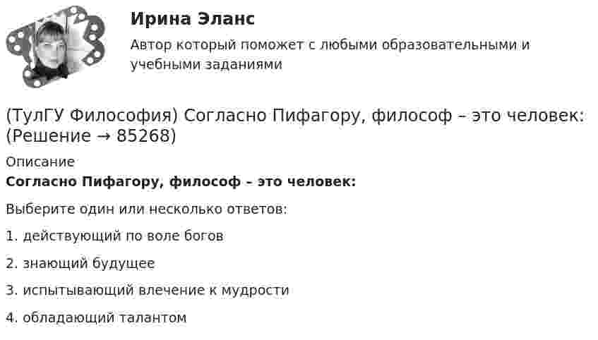      
            Описание
            Согласно Пифагору, философ – это человек:Выберите один или несколько ответов:1. действующий по воле богов 2. знающий будущее 3. испытывающий влечение к мудрости 4. обладающий талантом    
            
            
            (ТулГУ Философия) Рост числа акционерных предприятий отражает прежде всего проявление сферы жизни общества:(ТулГУ Философия) Согласно Пифагору, философ – это человек:(ТулГУ Философия) Социальными предпосылками антропосоциогенеза является: (возникновение мышление, речи, языка / образование родоплеменных объединений / мутация / смена присваивающего типа производства на производящий)(ТулГУ Философия) Сущностью спора об универсалиях является:(ТулГУ Философия) Термин «диалектика» означает:[ТулГУ] Философия (тест, зачет, экзамен, вопросы, ответы)(ТулГУ Философия) Укажите, автором какого философского труда является А.Н. Радищев?(ТулГУ Философия) Предметом своего исследования философы-неопозитивисты сделали:(ТулГУ Философия) Представителями общественно-политической и философской мысли России XIX века, ориентировавших страну на(ТулГУ Философия) Представителями философии Древней Греции являются:(ТулГУ Философия) Представителями элейской школы философов являлись:(ТулГУ Философия) Принципами диалектики являются:(ТулГУ Философия) Проблема смысла человеческого бытия тесно увязывается с:(ТулГУ Философия) Родоначальником идеалистической формы диалектики является: