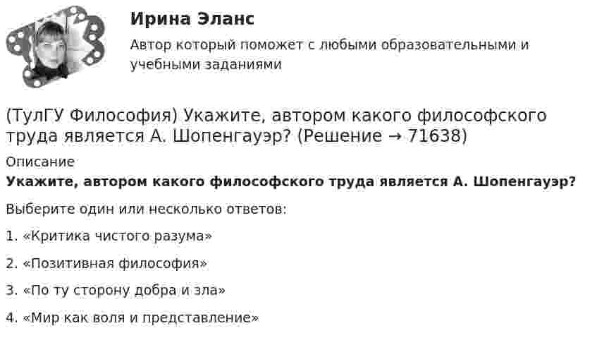      
            Описание
            Укажите, автором какого философского труда является А. Шопенгауэр?Выберите один или несколько ответов:1. «Критика чистого разума» 2. «Позитивная философия» 3. «По ту сторону добра и зла» 4. «Мир как воля и представление»    
            
            
            (ТулГУ Философия) Укажите, автором какого философского труда является А.Н. Радищев?(ТулГУ Философия) Укажите, автором какого философского труда является А. Шопенгауэр?(ТулГУ Философия) Укажите, автором какой философской идеи является В.С. Соловьев?(ТулГУ Философия) Укажите вид культуры, получившей широкое распространение с середины ХХ века:(ТулГУ Философия) Укажите как осмысливался феномен человека в эпоху Возрождения:(ТулГУ Философия) Укажите компонент духовной культуры: (технология / право / средства производства / культура труда)(ТулГУ Философия) Укажите компонент материальной культуры: (сфера управления / культура труда / наука / идеология)(ТулГУ Философия) Родоначальником идеалистической формы диалектики является:(ТулГУ Философия) Родоначальником материалистической формы диалектики является:(ТулГУ Философия) Рост числа акционерных предприятий отражает прежде всего проявление сферы жизни общества:(ТулГУ Философия) Согласно Пифагору, философ – это человек:(ТулГУ Философия) Социальными предпосылками антропосоциогенеза является: (возникновение мышление, речи, языка / образование родоплеменных объединений / мутация / смена присваивающего типа производства на производящий)(ТулГУ Философия) Сущностью спора об универсалиях является:(ТулГУ Философия) Термин «диалектика» означает: