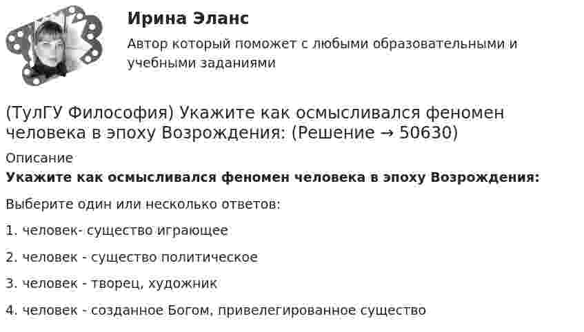      
            Описание
            Укажите как осмысливался феномен человека в эпоху Возрождения:Выберите один или несколько ответов:1. человек- существо играющее 2. человек - существо политическое 3. человек - творец, художник 4. человек - созданное Богом, привелегированное существо   
            
            
            (ТулГУ Философия) Укажите вид культуры, получившей широкое распространение с середины ХХ века:(ТулГУ Философия) Укажите как осмысливался феномен человека в эпоху Возрождения:(ТулГУ Философия) Укажите компонент духовной культуры: (технология / право / средства производства / культура труда)(ТулГУ Философия) Укажите компонент материальной культуры: (сфера управления / культура труда / наука / идеология)(ТулГУ Философия) Укажите метод эмпирического уровня научного познания:(ТулГУ Философия) Укажите направление в философии ХХ века, сделавших индивидуальное бытие человека объектом философского анализа:(ТулГУ Философия) Укажите основную сферу общественной жизнедеятельности:(ТулГУ Философия) Согласно Пифагору, философ – это человек:(ТулГУ Философия) Социальными предпосылками антропосоциогенеза является: (возникновение мышление, речи, языка / образование родоплеменных объединений / мутация / смена присваивающего типа производства на производящий)(ТулГУ Философия) Сущностью спора об универсалиях является:(ТулГУ Философия) Термин «диалектика» означает:[ТулГУ] Философия (тест, зачет, экзамен, вопросы, ответы)(ТулГУ Философия) Укажите, автором какого философского труда является А.Н. Радищев?(ТулГУ Философия) Укажите, автором какого философского труда является А. Шопенгауэр?
