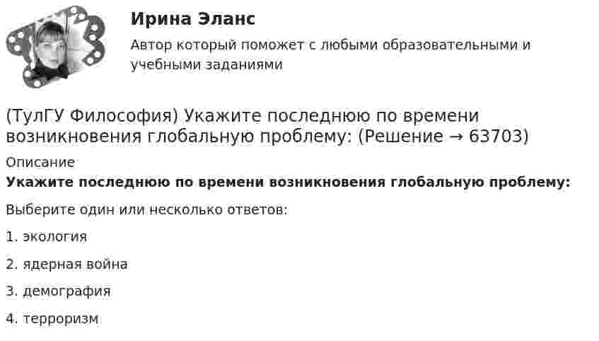      
            Описание
            Укажите последнюю по времени возникновения глобальную проблему:Выберите один или несколько ответов:1. экология 2. ядерная война 3. демография 4. терроризм    
            
            
            (ТулГУ Философия) Укажите понятие философской картины мира, фиксирующее единство вещей, событий, явлений и процессов:(ТулГУ Философия) Укажите последнюю по времени возникновения глобальную проблему:(ТулГУ Философия) Укажите природно-биологическую предпосылку антропосоциогенеза:(ТулГУ Философия) Укажите проблему, имеющую долгое время статус «глобальной»: (энергетическая / международный терроризм / создание мировой цивилизации / нефтяной кризис / нехватка питьевой воды)(ТулГУ Философия) Укажите разновидность культуры, классифицируемую по национальному основанию: (русская / славянская / африканская / американская)(ТулГУ Философия) Укажите тип взаимодействия между личностью и обществом в рамках формационной концепции общественно-исторического(ТулГУ Философия) Укажите традицию, в рамках которой акцентировалось внимание на сотворенной природе мира:(ТулГУ Философия) Укажите, автором какой философской идеи является В.С. Соловьев?(ТулГУ Философия) Укажите вид культуры, получившей широкое распространение с середины ХХ века:(ТулГУ Философия) Укажите как осмысливался феномен человека в эпоху Возрождения:(ТулГУ Философия) Укажите компонент духовной культуры: (технология / право / средства производства / культура труда)(ТулГУ Философия) Укажите компонент материальной культуры: (сфера управления / культура труда / наука / идеология)(ТулГУ Философия) Укажите метод эмпирического уровня научного познания:(ТулГУ Философия) Укажите направление в философии ХХ века, сделавших индивидуальное бытие человека объектом философского анализа: