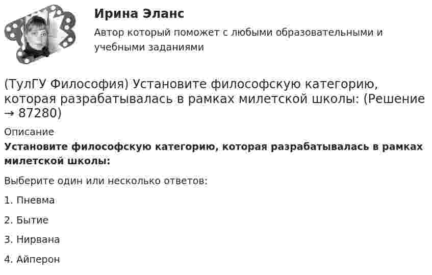      
            Описание
            Установите философскую категорию, которая разрабатывалась в рамках милетской школы:Выберите один или несколько ответов:1. Пневма 2. Бытие 3. Нирвана 4. Айперон    
            
            
            (ТулГУ Философия) Установите статус, которым наделялся человек в русском космизме:(ТулГУ Философия) Установите философскую категорию, которая разрабатывалась в рамках милетской школы:(ТулГУ Философия) Учение, находящее смысл жизни в достижении счастья:(ТулГУ Философия) Фактору случайности в саморазвитии общества основное значение придает современное направление:(ТулГУ Философия) Философами, с которыми связан новый взгляд на взаимодействие личности и общества в Новое время, являлись:(ТулГУ Философия) Философами, стоящими в разрешении проблем бытия на позиции объективного идеализма, являются:(ТулГУ Философия) Философия Фомы Аквинского, средневекового мыслителя, дала основу для развития в ХХ веке такого философского течения(ТулГУ Философия) Укажите традицию, в рамках которой акцентировалось внимание на сотворенной природе мира:(ТулГУ Философия) Укажите философа ХХ века, сделавшего индивидуальное бытие человека объектом философского анализа:(ТулГУ Философия) Укажите философское направление, представители которого в ХХ веке активно разрабатывали проблему свободы и(ТулГУ Философия) Укажите функцию нереализуемую культурой:(ТулГУ Философия) Укажите характеристики, которыми был наделен человек в философии Античности:(ТулГУ Философия) Укажите характеристики, которыми был наделен человек в философии Й. Хейзинги:(ТулГУ Философия) Укажите характеристики, которыми был наделен человек в философии Ф. Энгельса:
