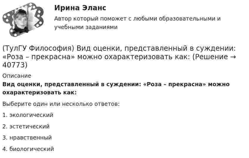      
          Описание
          Вид оценки, представленный в суждении: «Роза – прекрасна» можно охарактеризовать как:Выберите один или несколько ответов:1. экологический 2. эстетический 3. нравственный 4. биологический   
            
            
            (ТулГУ Философия) Взаимосвязь природы и общества не может характеризоваться:(ТулГУ Философия) Вид оценки, представленный в суждении: «Роза – прекрасна» можно охарактеризовать как:(ТулГУ Философия) В основе современной картины мира лежит представление о мире как:(ТулГУ Философия) В основе учения о ноосфере лежит идея:(ТулГУ Философия) Впервые интерес к человеку как объекту философского анализа в философии Древней Греции проявляется в творчестве:(ТулГУ Философия) Вывести из географических условий характер, нравы и обычаи народов, их хозяйственный и политический строй пытался:(ТулГУ Философия) Выделите понятие, с помощью которого можно охарактеризовать механизм развития культуры: (субкультура / революция / элитарная культура / традиции)👍 (ТулГУ) Физическая культура / Тема 5. Физическая культура в режиме трудового дня. (Контрольная работа / Оценка - отлично)👍 (ТулГУ) Физическая культура / Тема 9. Питание при занятиях физкультурно-спортивной деятельностью. (Контрольная работа / Оценка - отлично)[ТулГУ] Физическая культура (тест, зачет, экзамен, вопросы, ответы)(ТулГУ) Физическую величину считают измеримой, еслиТУЛГУ Физ.культура и спорт КР№ 1 «СУЩНОСТЬ И ПРИЧИНЫ ВОЗНИКНОВЕНИЯ ФИЗИЧЕСКОГО ВОСПИТАНИЯ В ОБЩЕСТВЕ»ТулГУ Философия (ТулГУ Философия) Бытие – единое, сущее и не-сущее; порождающее и поглощающее все видимые вещи. Данная трактовка бытия принадлежит