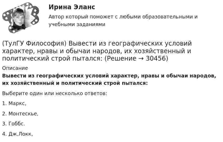      
          Описание
          Вывести из географических условий характер, нравы и обычаи народов, их хозяйственный и политический строй пытался:Выберите один или несколько ответов:1. Маркс, 2. Монтескье, 3. Гоббс. 4. Дж.Локк,   
            
            
            (ТулГУ Философия) Впервые интерес к человеку как объекту философского анализа в философии Древней Греции проявляется в творчестве:(ТулГУ Философия) Вывести из географических условий характер, нравы и обычаи народов, их хозяйственный и политический строй пытался:(ТулГУ Философия) Выделите понятие, с помощью которого можно охарактеризовать механизм развития культуры: (субкультура / революция / элитарная культура / традиции)(ТулГУ Философия) Выделите представителей философии Возрождения:(ТулГУ Философия) Глобальные проблемы возникают в эпоху:(ТулГУ Философия) Для индустриального общества в отличие от аграрного характерно:(ТулГУ Философия) Для чувственного уровня познания характерны:ТУЛГУ Физ.культура и спорт КР№ 1 «СУЩНОСТЬ И ПРИЧИНЫ ВОЗНИКНОВЕНИЯ ФИЗИЧЕСКОГО ВОСПИТАНИЯ В ОБЩЕСТВЕ»ТулГУ Философия (ТулГУ Философия) Бытие – единое, сущее и не-сущее; порождающее и поглощающее все видимые вещи. Данная трактовка бытия принадлежит(ТулГУ Философия) Вектор развития вещей, процессов и явлений определяется диалектическим законом:(ТулГУ Философия) Взаимосвязь природы и общества не может характеризоваться:(ТулГУ Философия) Вид оценки, представленный в суждении: «Роза – прекрасна» можно охарактеризовать как:(ТулГУ Философия) В основе современной картины мира лежит представление о мире как:
