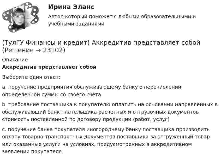      
          Описание
          Аккредитив представляет собойВыберите один ответ:a. поручение предприятия обслуживающему банку о перечислении определенной суммы со своего счета b. требование поставщика к покупателю оплатить на основании направленных в обслуживающий банк плательщика расчетных и отгрузочных документов стоимость поставленной по договору продукции (работ, услуг) c. поручение банка покупателя иногороднему банку поставщика производить оплату товарно-транспортных документов поставщика за отгруженный товар или оказанные услуги на условиях, предусмотренных в аккредитивном заявлении покупателя   
            
            
            [ТулГУ] Финансы и денежное обращение (тест, зачет, экзамен, вопросы, ответы)(ТулГУ Финансы и кредит) Аккредитив представляет собой(ТулГУ Финансы и кредит) Амортизационный фонд организации(ТулГУ Финансы и кредит) Банковский кредит(ТулГУ Финансы и кредит) Бюджетный период(ТулГУ Финансы и кредит) Бюджетный процесс включает следующие стадии:(ТулГУ Финансы и кредит) Валовая (маржинальная) прибыль определяется как(ТулГУ Философия) Философами, стоящими в разрешении проблем бытия на позиции объективного идеализма, являются:(ТулГУ Философия) Философия Фомы Аквинского, средневекового мыслителя, дала основу для развития в ХХ веке такого философского течения(ТулГУ Философия) Философом, обосновавшим объективный характер ценностей, их невыводимость из эмпирических оснований, является:(ТулГУ Философия) Философское учение о ценностях называется:(ТулГУ Философия) Формой бытия, которая считается основополагающей в экзистенциальной философии, является бытие:(ТулГУ Философия) Характерной чертой первых философских учений было:(ТулГУ Философия) Явление в мире, данное в восприятии, для познающего субъекта есть, согласно И. Канту: