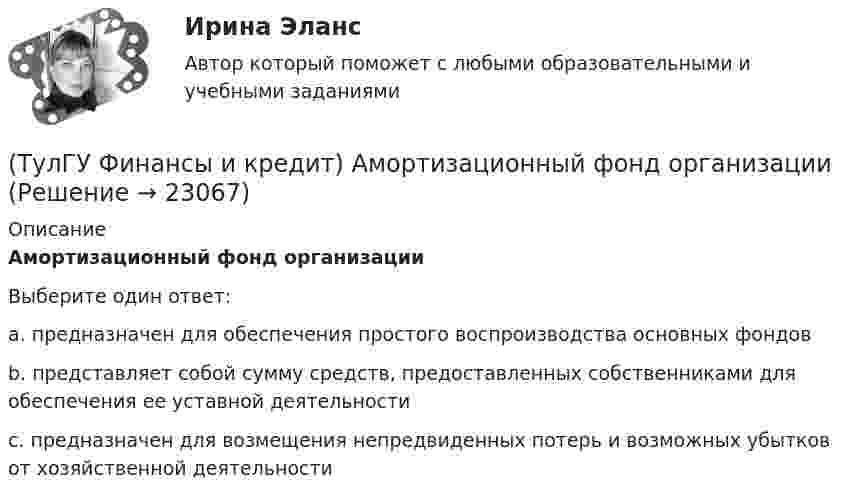      
          Описание
          Амортизационный фонд организацииВыберите один ответ:a. предназначен для обеспечения простого воспроизводства основных фондов b. представляет собой сумму средств, предоставленных собственниками для обеспечения ее уставной деятельности c. предназначен для возмещения непредвиденных потерь и возможных убытков от хозяйственной деятельности   
            
            
            (ТулГУ Финансы и кредит) Аккредитив представляет собой(ТулГУ Финансы и кредит) Амортизационный фонд организации(ТулГУ Финансы и кредит) Банковский кредит(ТулГУ Финансы и кредит) Бюджетный период(ТулГУ Финансы и кредит) Бюджетный процесс включает следующие стадии:(ТулГУ Финансы и кредит) Валовая (маржинальная) прибыль определяется как(ТулГУ Финансы и кредит) Внебюджетные фонды(ТулГУ Философия) Философия Фомы Аквинского, средневекового мыслителя, дала основу для развития в ХХ веке такого философского течения(ТулГУ Философия) Философом, обосновавшим объективный характер ценностей, их невыводимость из эмпирических оснований, является:(ТулГУ Философия) Философское учение о ценностях называется:(ТулГУ Философия) Формой бытия, которая считается основополагающей в экзистенциальной философии, является бытие:(ТулГУ Философия) Характерной чертой первых философских учений было:(ТулГУ Философия) Явление в мире, данное в восприятии, для познающего субъекта есть, согласно И. Канту:[ТулГУ] Философские проблемы науки и техники (тест, зачет, экзамен, вопросы, ответы)