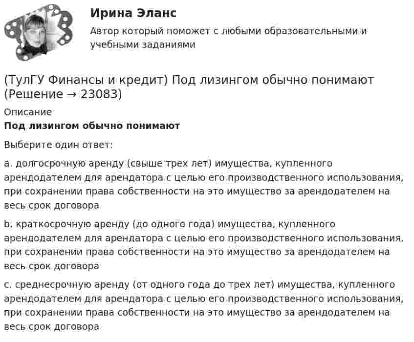      
          Описание
          Под лизингом обычно понимаютВыберите один ответ:a. долгосрочную аренду (свыше трех лет) имущества, купленного арендодателем для арендатора с целью его производственного использования, при сохранении права собственности на это имущество за арендодателем на весь срок договора b. краткосрочную аренду (до одного года) имущества, купленного арендодателем для арендатора с целью его производственного использования, при сохранении права собственности на это имущество за арендодателем на весь срок договора c. среднесрочную аренду (от одного года до трех лет) имущества, купленного арендодателем для арендатора с целью его производственного использования, при сохранении права собственности на это имущество за арендодателем на весь срок договора   
            
            
            (ТулГУ Финансы и кредит) Под децентрализованными финансами понимаются(ТулГУ Финансы и кредит) Под лизингом обычно понимают(ТулГУ Финансы и кредит) Под централизованными финансами понимаются(ТулГУ Финансы и кредит) По истечении срока лизингового договора арендатор(ТулГУ Финансы и кредит) По своему материальному содержанию финансы - это(ТулГУ Финансы и кредит) Прибыль является источником прироста оборотных средств(ТулГУ Финансы и кредит) Расходные обязательства(ТулГУ Финансы и кредит) Консолидированный бюджет(ТулГУ Финансы и кредит) Кредит это(ТулГУ Финансы и кредит) Критическим объемом производства принято называть(ТулГУ Финансы и кредит) Нераспределенная прибыль(ТулГУ Финансы и кредит) Операционная прибыль определяется как(ТулГУ Финансы и кредит) Основные фонды предприятия в денежном выражении представляют собой(ТулГУ Финансы и кредит) Основные фонды предприятия представляют собой