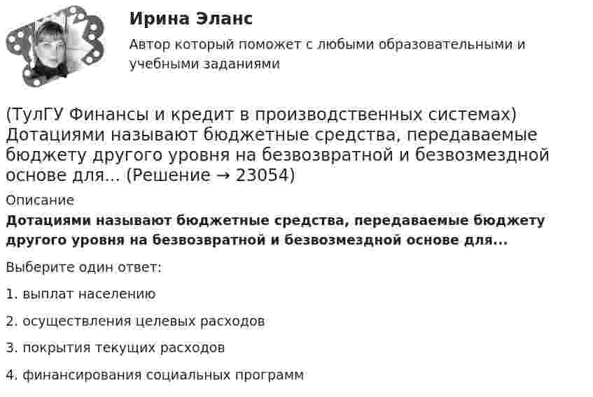      
          Описание
          Дотациями называют бюджетные средства, передаваемые бюджету другого уровня на безвозвратной и безвозмездной основе для...Выберите один ответ:1. выплат населению 2. осуществления целевых расходов 3. покрытия текущих расходов 4. финансирования социальных программ   
            
            
            (ТулГУ Финансы и кредит в производственных системах) Главной задачей финансового контроля является(ТулГУ Финансы и кредит в производственных системах) Дотациями называют бюджетные средства, передаваемые бюджету другого уровня на безвозвратной и безвозмездной основе для...(ТулГУ Финансы и кредит в производственных системах) Если Z-счет Альтмана равен 5, то вероятность банкротства:(ТулГУ Финансы и кредит в производственных системах) Законодательно установленный порядок выпуска и обращения денежных знаков – это:(ТулГУ Финансы и кредит в производственных системах) Источниками финансирования дефицита местного бюджета являются:(ТулГУ Финансы и кредит в производственных системах) Каково основное направление использования краткосрочного банковского кредита?(ТулГУ Финансы и кредит в производственных системах) Какой из ниже перечисленных показателей характеризует независимость предприятия от заемных источников средств:(ТулГУ Финансы и кредит в производственных системах) Бюджетная система Российской Федерации следующие уровни:(ТулГУ Финансы и кредит в производственных системах) Валюта баланса предприятия равна 500 000 руб., оборотные активы 350 125 руб. Какова величина иммобилизованных средств:(ТулГУ Финансы и кредит в производственных системах) Величина капитала и резерва на начало периода составила 35%. Тогда коэффициент автономии на начало периода равен:(ТулГУ Финансы и кредит в производственных системах) Вместо СДР в Европейском валютном союзе введен(ТулГУ Финансы и кредит в производственных системах) В рыночной экономике инфляция, как правило, проявляется в форме...(ТулГУ Финансы и кредит в производственных системах) В соответствии с российским законодательством доля ____________ акции в уставном капитале акционерного общества не может быть менее 75%.(ТулГУ Финансы и кредит в производственных системах) В чем заключается эффект финансового рычага?