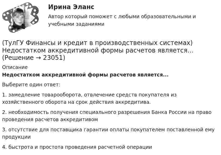      
          Описание
          Недостатком аккредитивной формы расчетов является...Выберите один ответ:1. замедление товарооборота, отвлечение средств покупателя из хозяйственного оборота на срок действия аккредитива. 2. необходимость получения специального разрешения Банка России на право проведения расчетов аккредитивом 3. отсутствие для поставщика гарантии оплаты покупателем поставленной ему продукции 4. быстрота и простота проведения расчетной операции   
            
            
            (ТулГУ Финансы и кредит в производственных системах) Небольшая продолжительность контракта; неполная амортизация оборудования за время аренды; после истечения срока оборудование может стать объектом нового лизингового контракта или возвращается(ТулГУ Финансы и кредит в производственных системах) Недостатком аккредитивной формы расчетов является...(ТулГУ Финансы и кредит в производственных системах) Объявление об аннулировании сильно обесцененной единицы и введении новой валюты – это(ТулГУ Финансы и кредит в производственных системах) Платежный излишек или недостаток определяется как:(ТулГУ Финансы и кредит в производственных системах) По какому признаку группируются все активы предприятия?(ТулГУ Финансы и кредит в производственных системах) Ползучая инфляция наблюдается при ежегодных темпах прироста цен?(ТулГУ Финансы и кредит в производственных системах) Ползучая инфляция характеризуется среднегодовыми темпами прироста цен в размере... %.(ТулГУ Финансы и кредит в производственных системах) Каково основное направление использования краткосрочного банковского кредита?(ТулГУ Финансы и кредит в производственных системах) Какой из ниже перечисленных показателей характеризует независимость предприятия от заемных источников средств:(ТулГУ Финансы и кредит в производственных системах) Какой коэффициент позволяет оценить долю заемных средств при финансировании капитальных вложений?(ТулГУ Финансы и кредит в производственных системах) Какой финансовый показатель определяет какая часть собственных средств предприятия находится в мобильной форме, позволяющей относительно свободно маневрировать этими средствами?(ТулГУ Финансы и кредит в производственных системах) Какой финансовый показатель характеризует независимость предприятия от заемных источников формирования средств?(ТулГУ Финансы и кредит в производственных системах) К доходу какого из бюджетов относится налог на добавленную стоимость?(ТулГУ Финансы и кредит в производственных системах) К заемным источникам финансовых ресурсов предприятий не относятся...