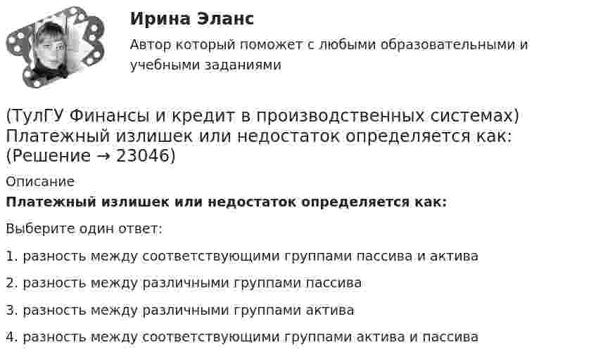      
          Описание
          Платежный излишек или недостаток определяется как:Выберите один ответ:1. разность между соответствующими группами пассива и актива 2. разность между различными группами пассива 3. разность между различными группами актива 4. разность между соответствующими группами актива и пассива   
            
            
            (ТулГУ Финансы и кредит в производственных системах) Объявление об аннулировании сильно обесцененной единицы и введении новой валюты – это(ТулГУ Финансы и кредит в производственных системах) Платежный излишек или недостаток определяется как:(ТулГУ Финансы и кредит в производственных системах) По какому признаку группируются все активы предприятия?(ТулГУ Финансы и кредит в производственных системах) Ползучая инфляция наблюдается при ежегодных темпах прироста цен?(ТулГУ Финансы и кредит в производственных системах) Ползучая инфляция характеризуется среднегодовыми темпами прироста цен в размере... %.(ТулГУ Финансы и кредит в производственных системах) Признаком факторинга не является:(ТулГУ Финансы и кредит в производственных системах) Регулирующие доходы бюджета – это...(ТулГУ Финансы и кредит в производственных системах) Какой коэффициент позволяет оценить долю заемных средств при финансировании капитальных вложений?(ТулГУ Финансы и кредит в производственных системах) Какой финансовый показатель определяет какая часть собственных средств предприятия находится в мобильной форме, позволяющей относительно свободно маневрировать этими средствами?(ТулГУ Финансы и кредит в производственных системах) Какой финансовый показатель характеризует независимость предприятия от заемных источников формирования средств?(ТулГУ Финансы и кредит в производственных системах) К доходу какого из бюджетов относится налог на добавленную стоимость?(ТулГУ Финансы и кредит в производственных системах) К заемным источникам финансовых ресурсов предприятий не относятся...(ТулГУ Финансы и кредит в производственных системах) Контрольная функция финансов проявляется(ТулГУ Финансы и кредит в производственных системах) Небольшая продолжительность контракта; неполная амортизация оборудования за время аренды; после истечения срока оборудование может стать объектом нового лизингового контракта или возвращается